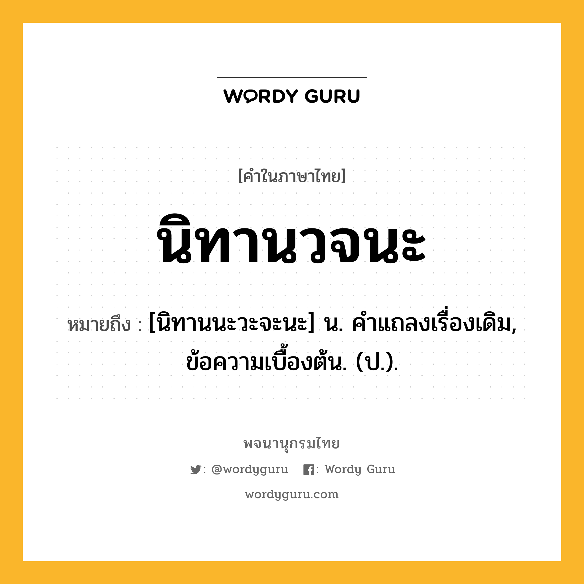 นิทานวจนะ ความหมาย หมายถึงอะไร?, คำในภาษาไทย นิทานวจนะ หมายถึง [นิทานนะวะจะนะ] น. คําแถลงเรื่องเดิม, ข้อความเบื้องต้น. (ป.).