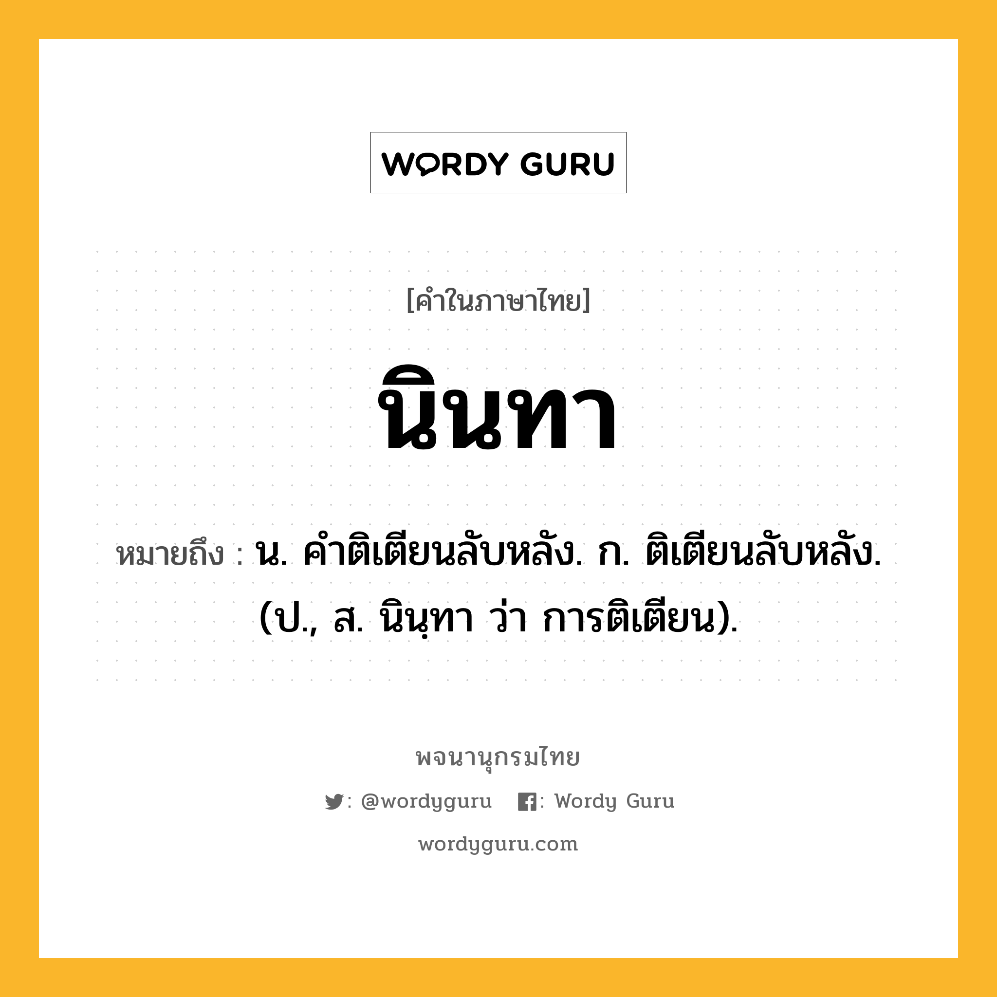 นินทา หมายถึงอะไร?, คำในภาษาไทย นินทา หมายถึง น. คําติเตียนลับหลัง. ก. ติเตียนลับหลัง. (ป., ส. นินฺทา ว่า การติเตียน).