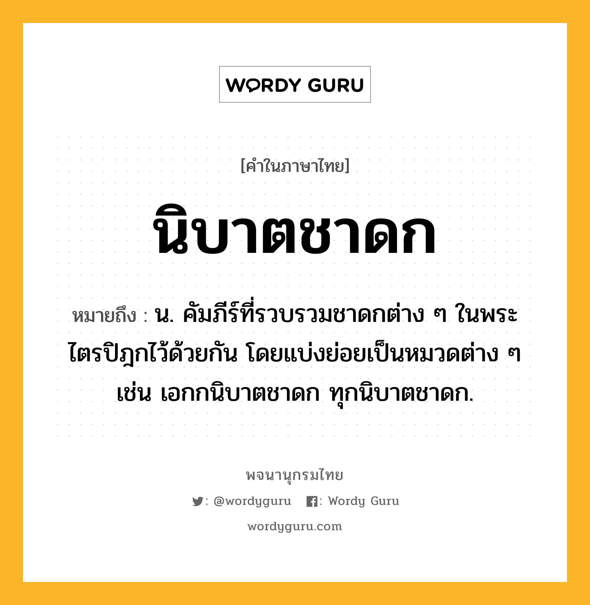 นิบาตชาดก หมายถึงอะไร?, คำในภาษาไทย นิบาตชาดก หมายถึง น. คัมภีร์ที่รวบรวมชาดกต่าง ๆ ในพระไตรปิฎกไว้ด้วยกัน โดยแบ่งย่อยเป็นหมวดต่าง ๆ เช่น เอกกนิบาตชาดก ทุกนิบาตชาดก.