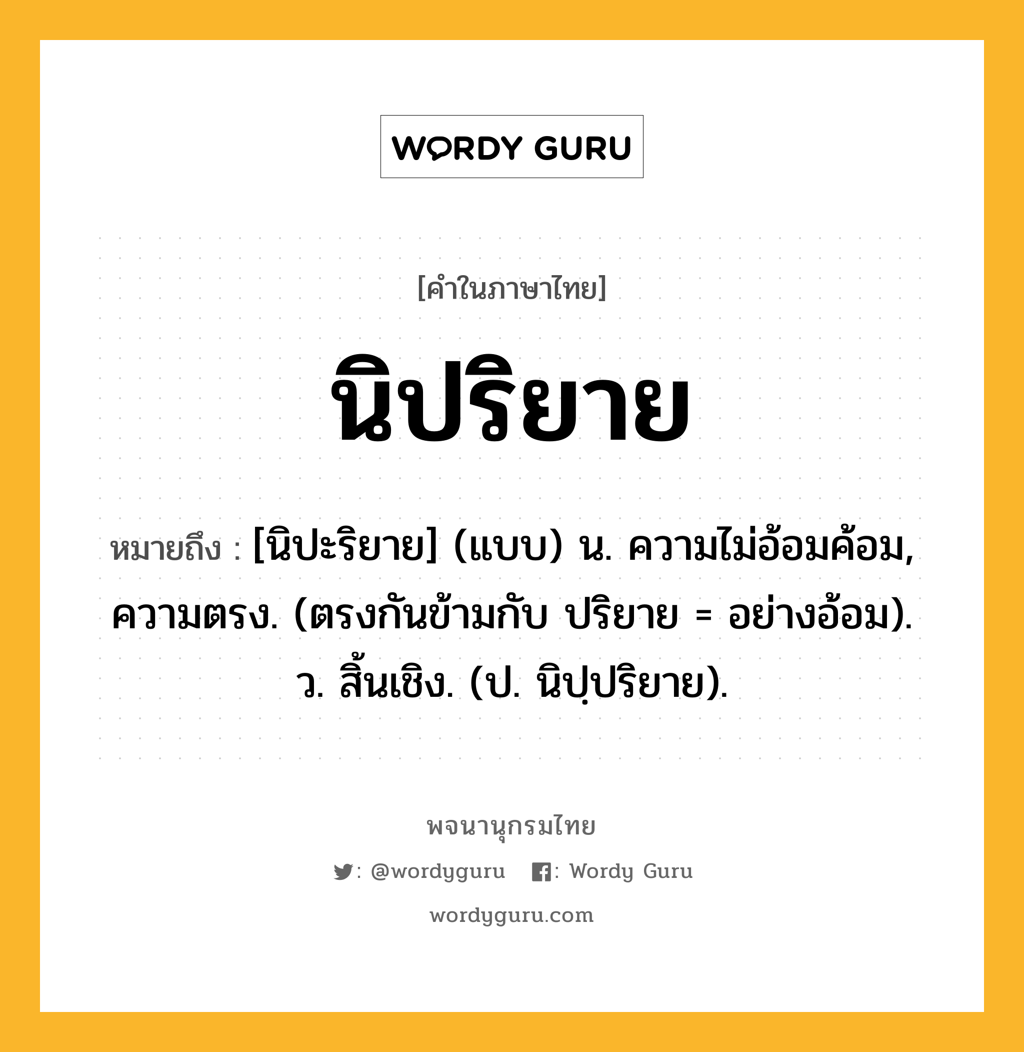 นิปริยาย หมายถึงอะไร?, คำในภาษาไทย นิปริยาย หมายถึง [นิปะริยาย] (แบบ) น. ความไม่อ้อมค้อม, ความตรง. (ตรงกันข้ามกับ ปริยาย = อย่างอ้อม). ว. สิ้นเชิง. (ป. นิปฺปริยาย).