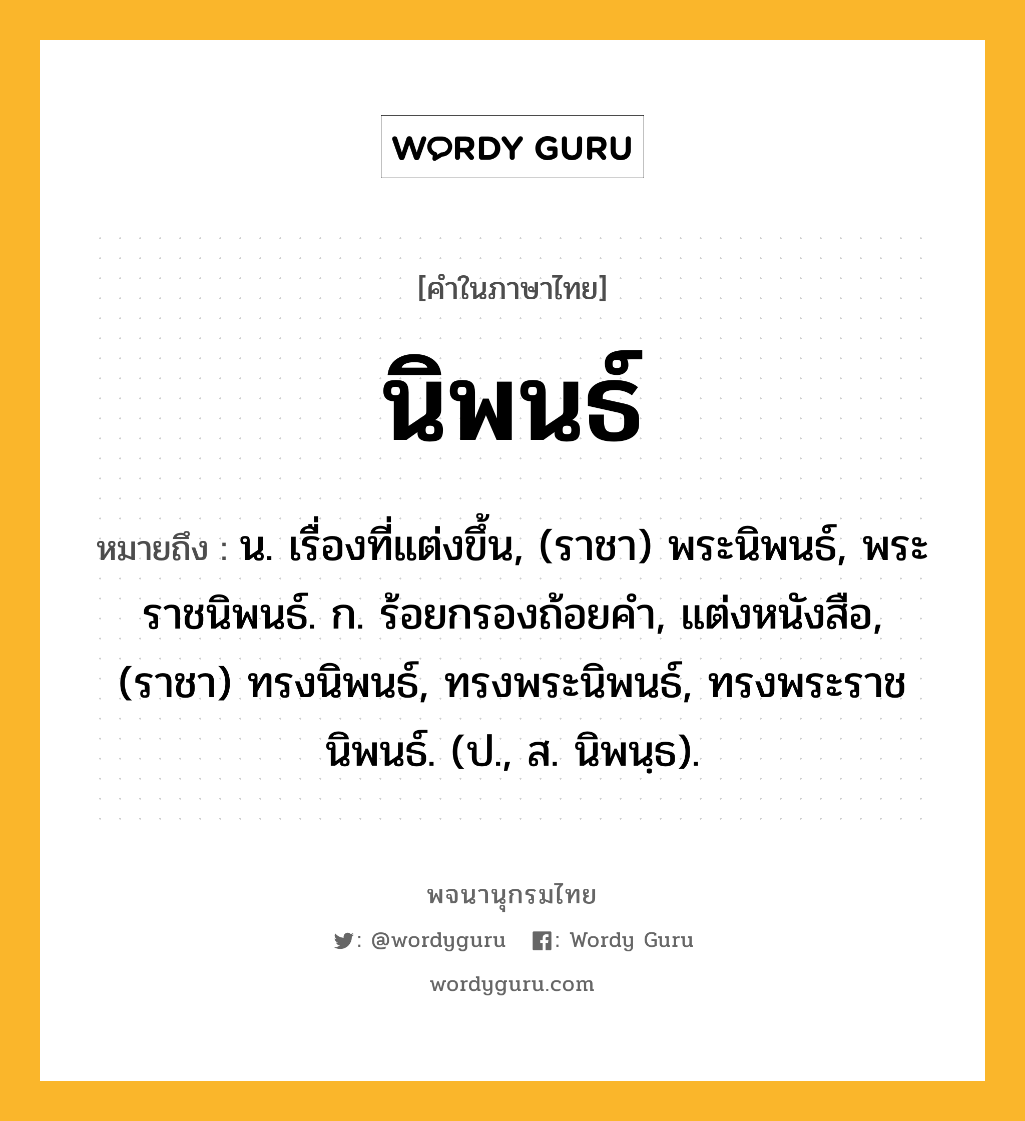 นิพนธ์ หมายถึงอะไร?, คำในภาษาไทย นิพนธ์ หมายถึง น. เรื่องที่แต่งขึ้น, (ราชา) พระนิพนธ์, พระราชนิพนธ์. ก. ร้อยกรองถ้อยคํา, แต่งหนังสือ, (ราชา) ทรงนิพนธ์, ทรงพระนิพนธ์, ทรงพระราชนิพนธ์. (ป., ส. นิพนฺธ).