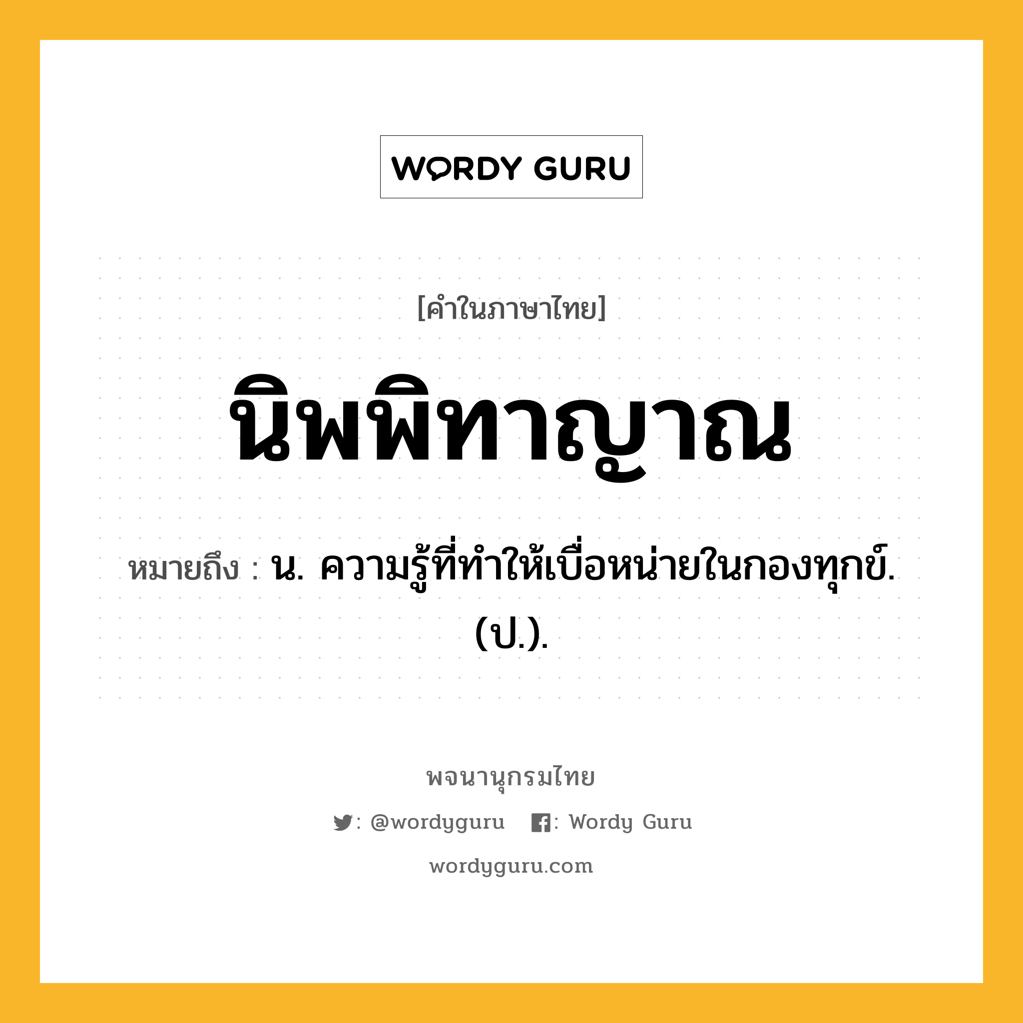 นิพพิทาญาณ หมายถึงอะไร?, คำในภาษาไทย นิพพิทาญาณ หมายถึง น. ความรู้ที่ทําให้เบื่อหน่ายในกองทุกข์. (ป.).