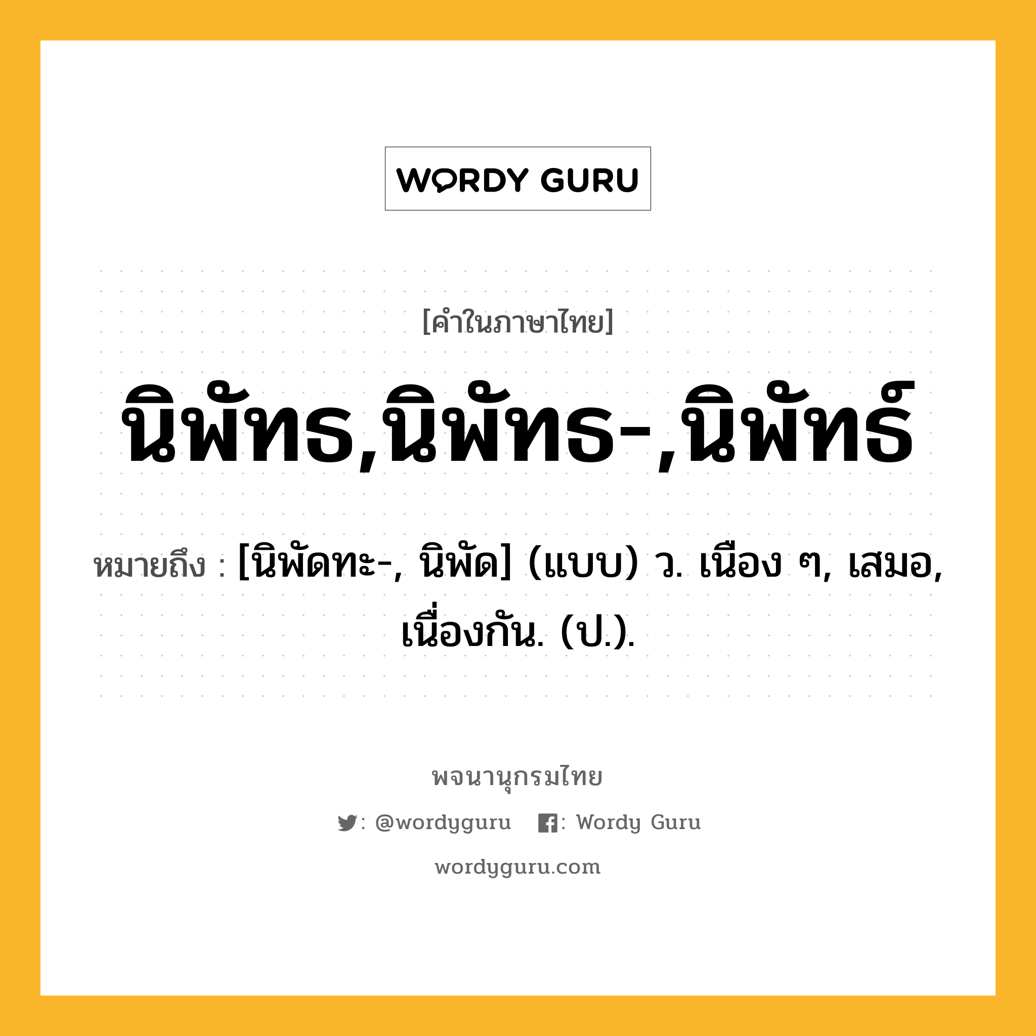 นิพัทธ,นิพัทธ-,นิพัทธ์ หมายถึงอะไร?, คำในภาษาไทย นิพัทธ,นิพัทธ-,นิพัทธ์ หมายถึง [นิพัดทะ-, นิพัด] (แบบ) ว. เนือง ๆ, เสมอ, เนื่องกัน. (ป.).