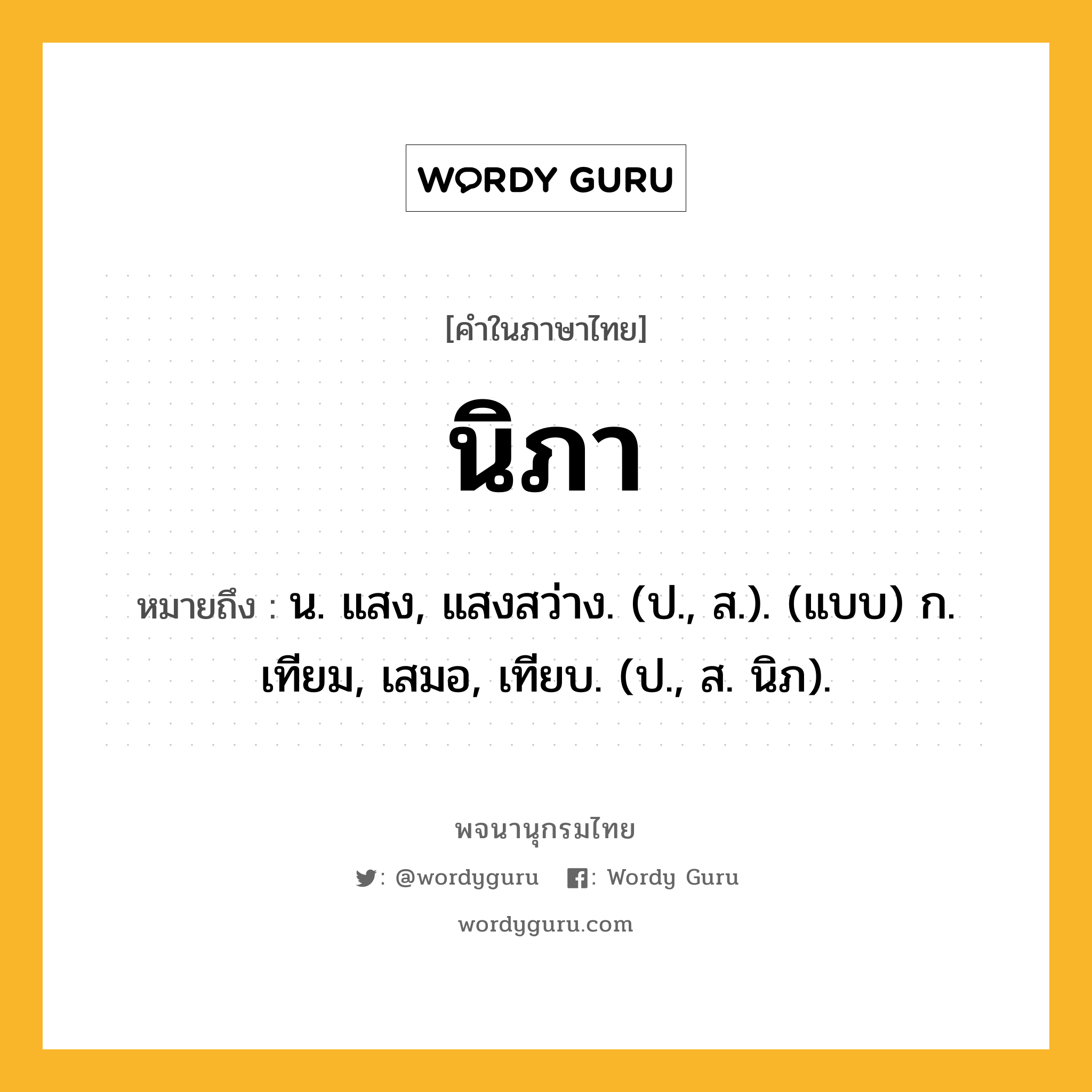 นิภา หมายถึงอะไร?, คำในภาษาไทย นิภา หมายถึง น. แสง, แสงสว่าง. (ป., ส.). (แบบ) ก. เทียม, เสมอ, เทียบ. (ป., ส. นิภ).