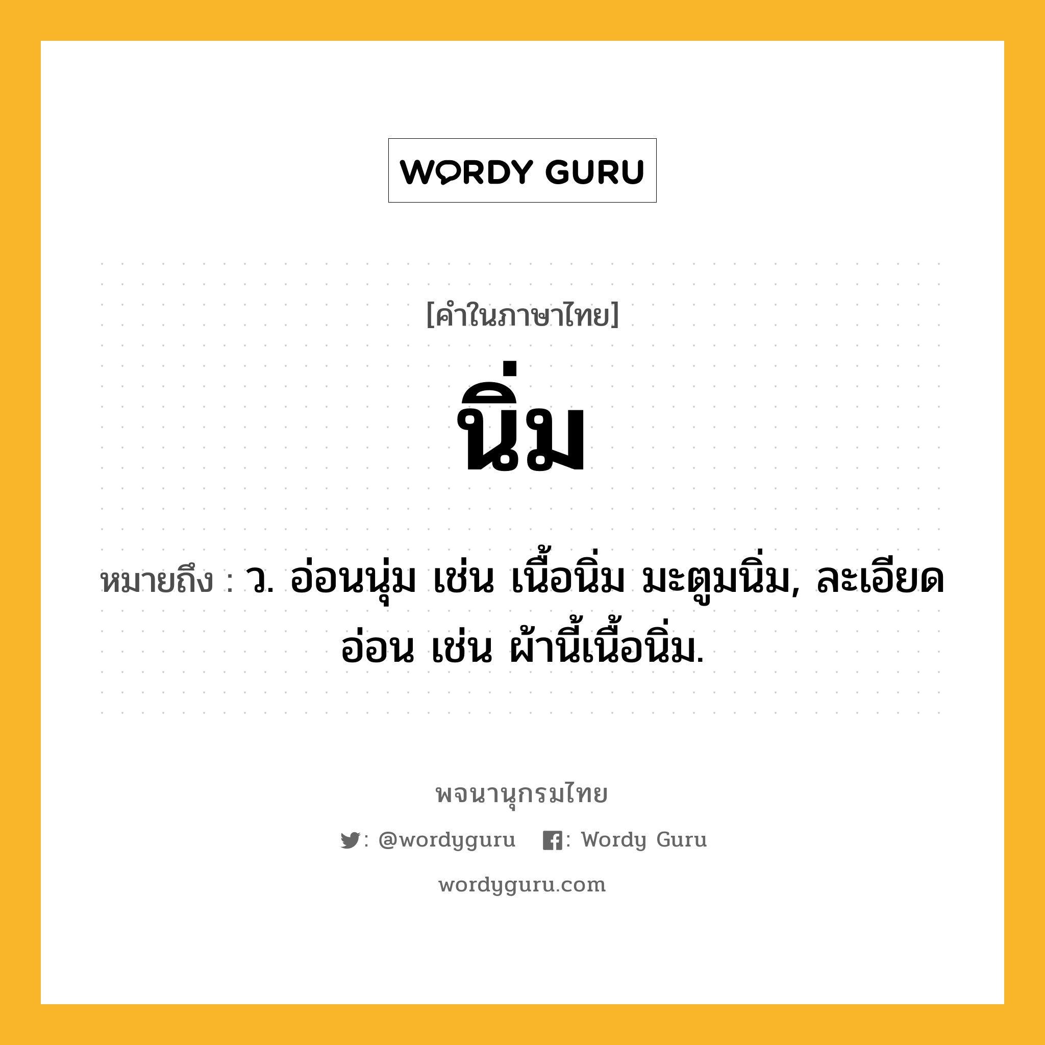 นิ่ม หมายถึงอะไร?, คำในภาษาไทย นิ่ม หมายถึง ว. อ่อนนุ่ม เช่น เนื้อนิ่ม มะตูมนิ่ม, ละเอียดอ่อน เช่น ผ้านี้เนื้อนิ่ม.