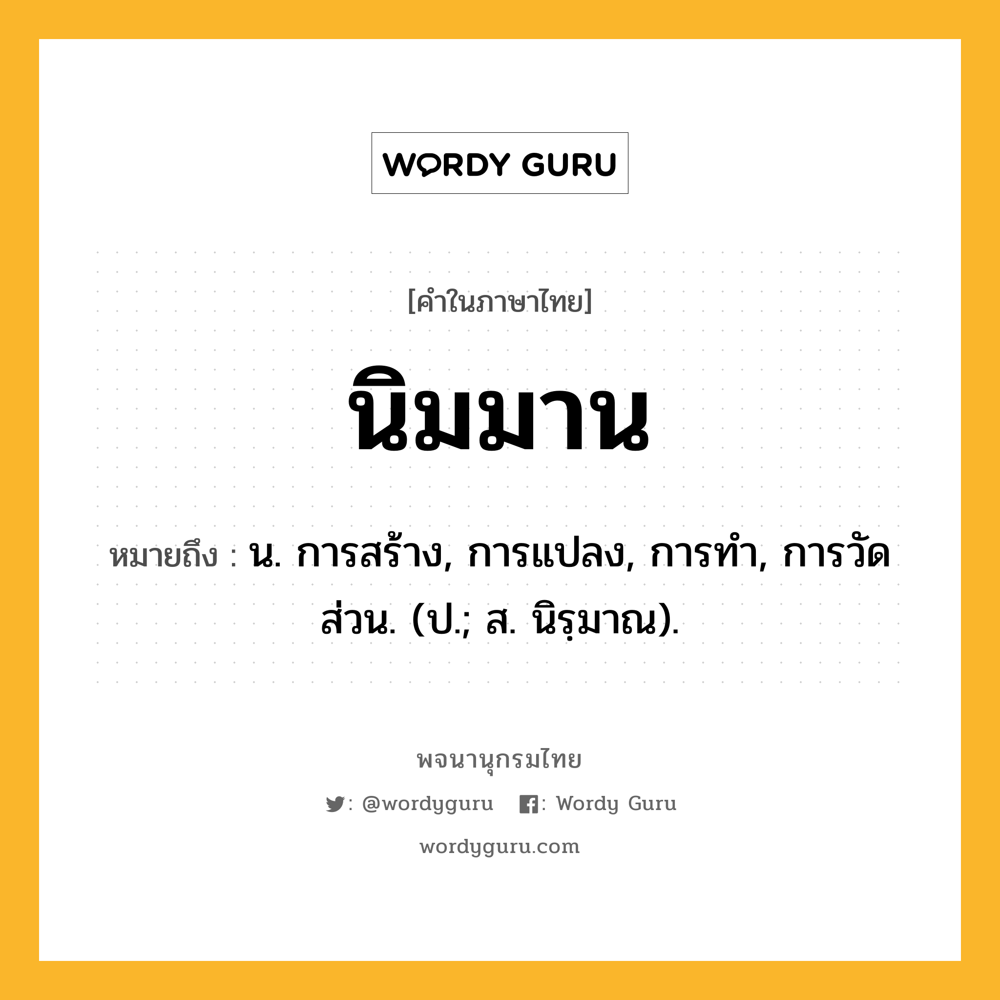 นิมมาน หมายถึงอะไร?, คำในภาษาไทย นิมมาน หมายถึง น. การสร้าง, การแปลง, การทํา, การวัดส่วน. (ป.; ส. นิรฺมาณ).