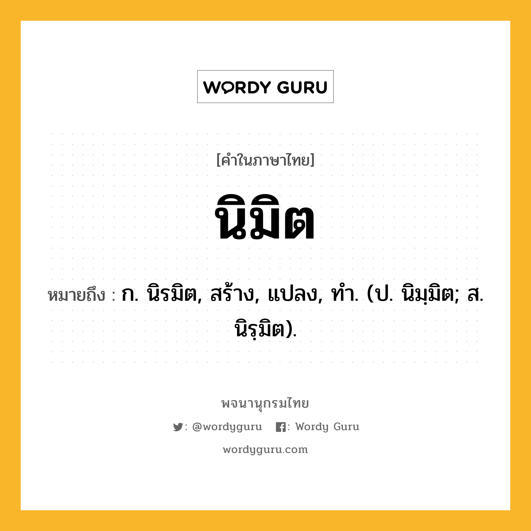 นิมิต หมายถึงอะไร?, คำในภาษาไทย นิมิต หมายถึง ก. นิรมิต, สร้าง, แปลง, ทํา. (ป. นิมฺมิต; ส. นิรฺมิต).