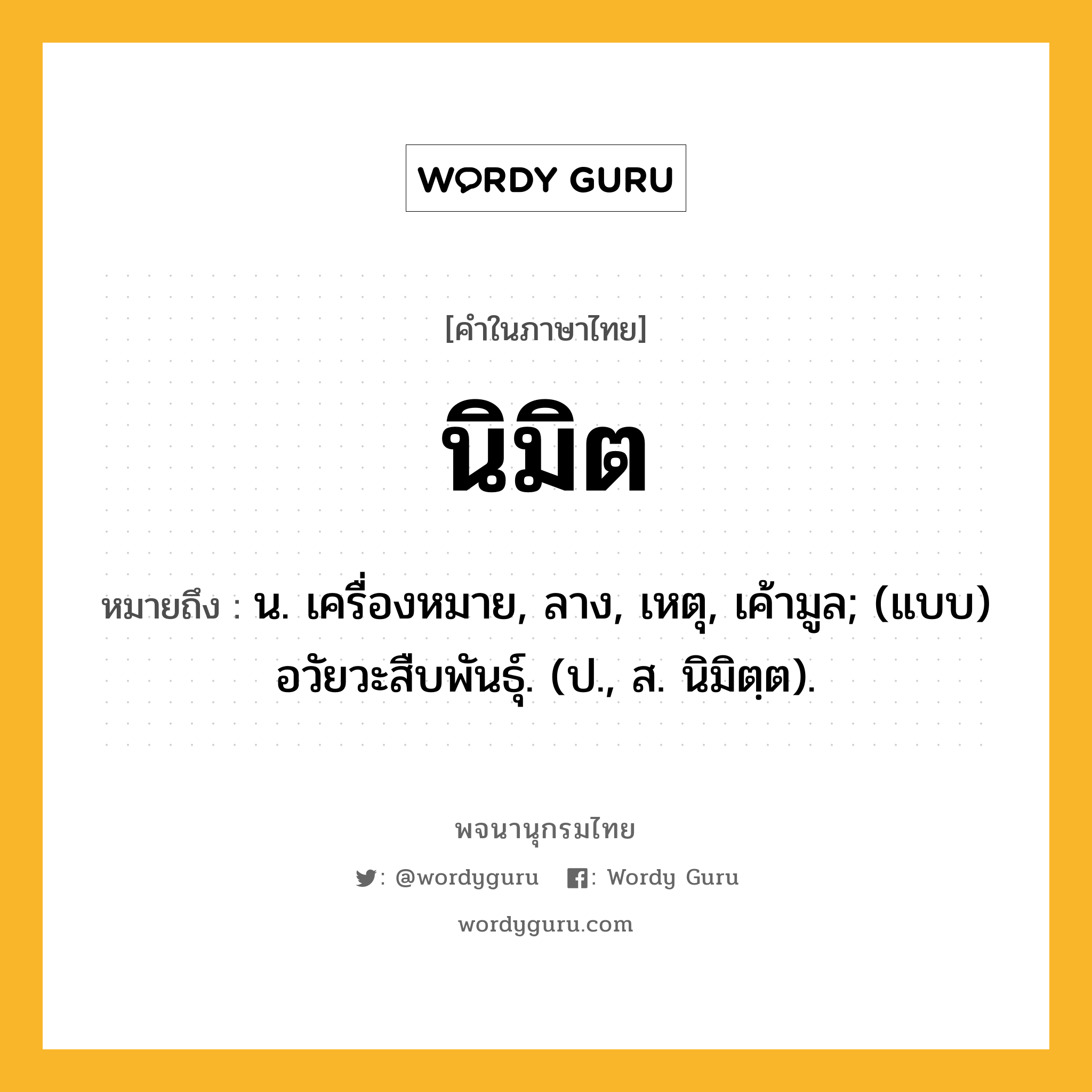 นิมิต หมายถึงอะไร?, คำในภาษาไทย นิมิต หมายถึง น. เครื่องหมาย, ลาง, เหตุ, เค้ามูล; (แบบ) อวัยวะสืบพันธุ์. (ป., ส. นิมิตฺต).