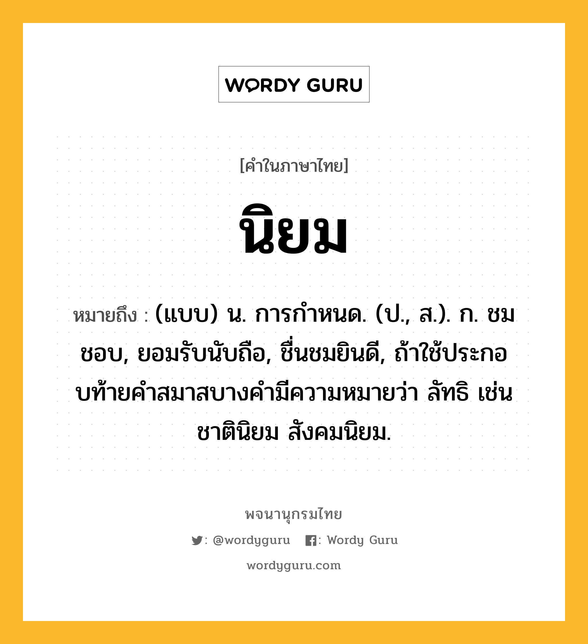 นิยม หมายถึงอะไร?, คำในภาษาไทย นิยม หมายถึง (แบบ) น. การกําหนด. (ป., ส.). ก. ชมชอบ, ยอมรับนับถือ, ชื่นชมยินดี, ถ้าใช้ประกอบท้ายคําสมาสบางคํามีความหมายว่า ลัทธิ เช่น ชาตินิยม สังคมนิยม.