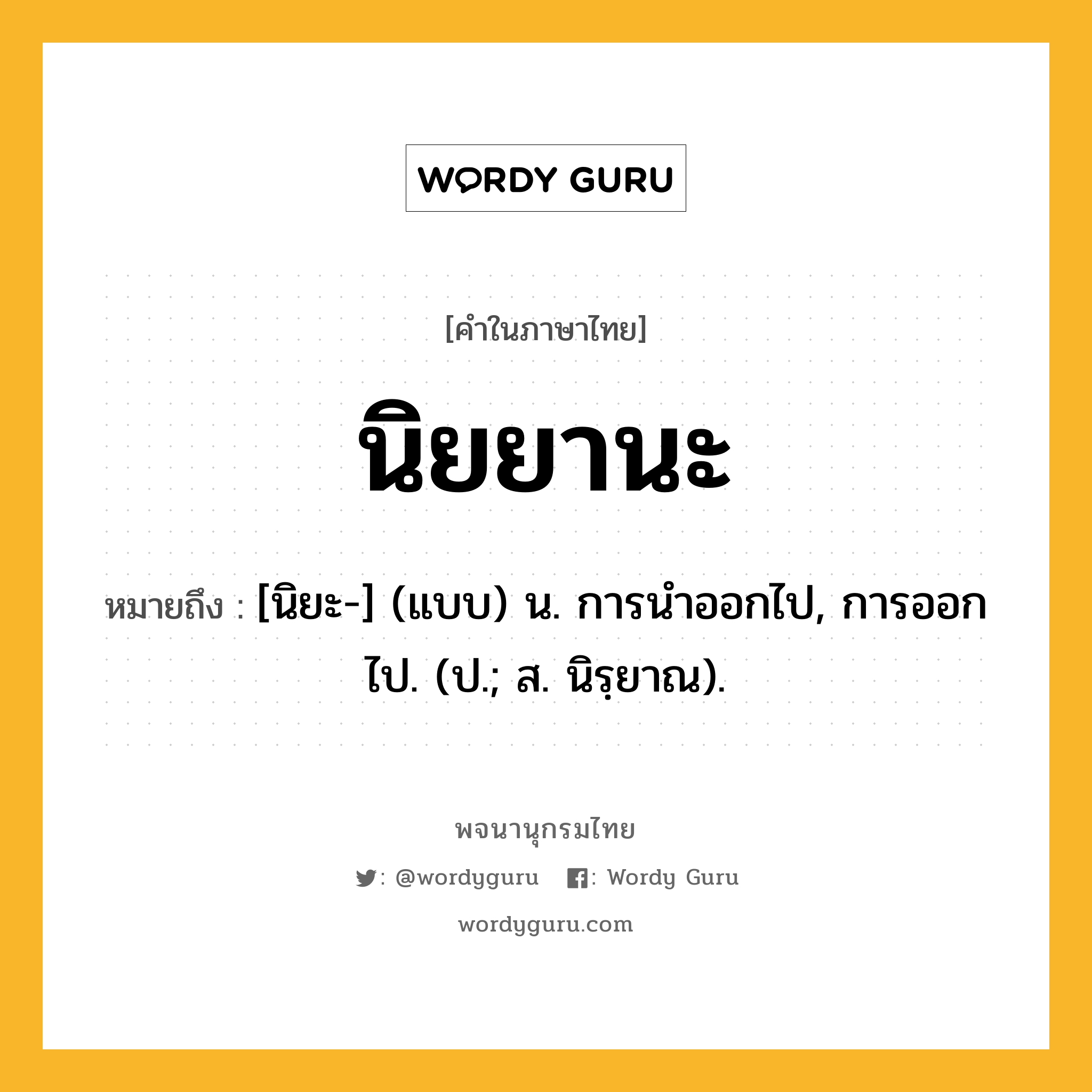 นิยยานะ ความหมาย หมายถึงอะไร?, คำในภาษาไทย นิยยานะ หมายถึง [นิยะ-] (แบบ) น. การนําออกไป, การออกไป. (ป.; ส. นิรฺยาณ).