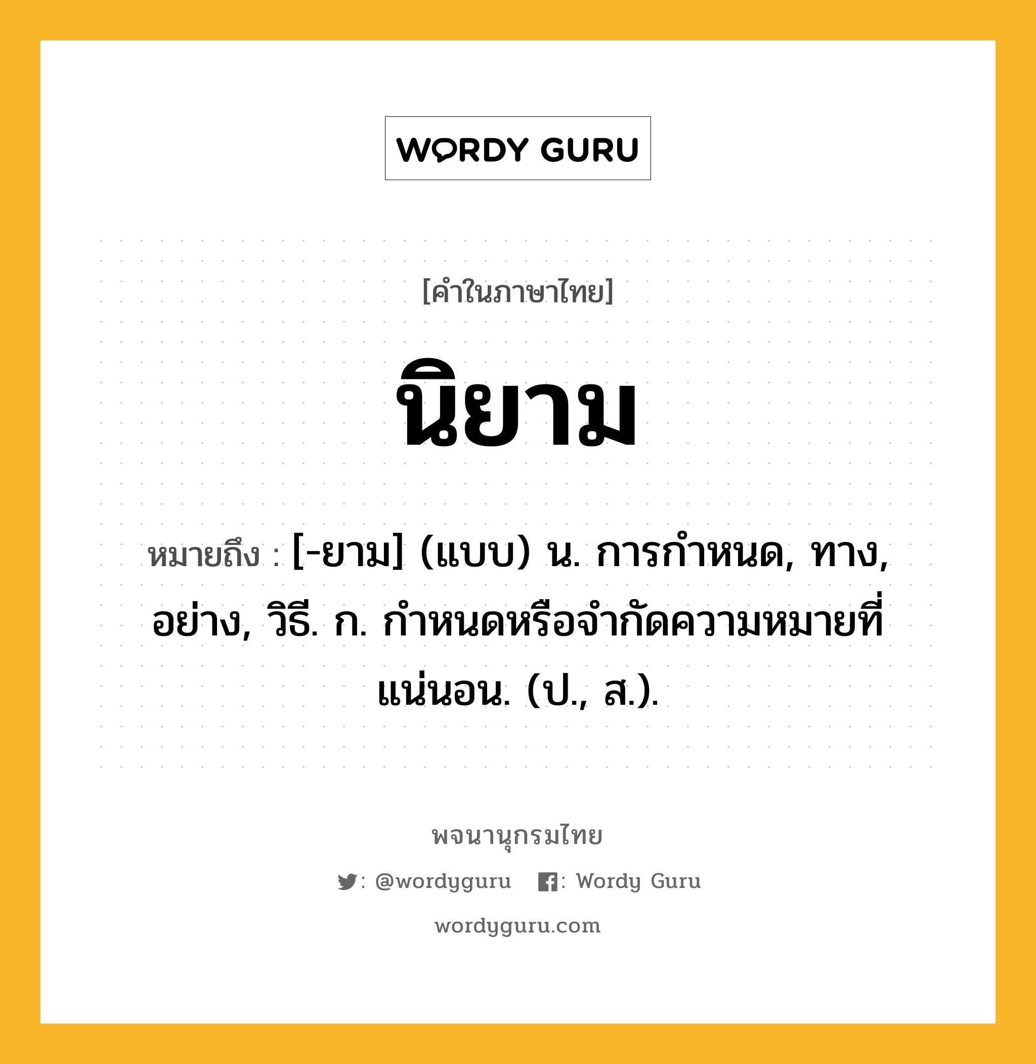 นิยาม หมายถึงอะไร?, คำในภาษาไทย นิยาม หมายถึง [-ยาม] (แบบ) น. การกําหนด, ทาง, อย่าง, วิธี. ก. กําหนดหรือจํากัดความหมายที่แน่นอน. (ป., ส.).