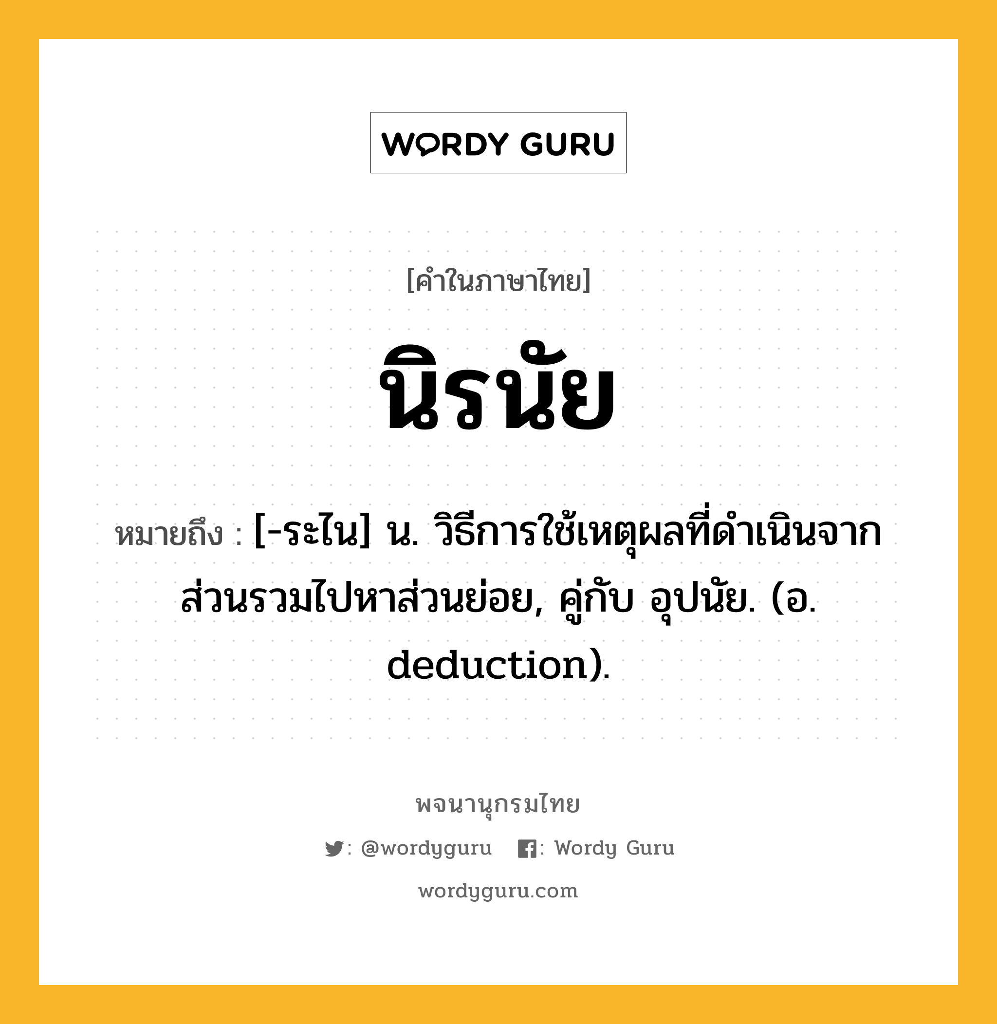 นิรนัย ความหมาย หมายถึงอะไร?, คำในภาษาไทย นิรนัย หมายถึง [-ระไน] น. วิธีการใช้เหตุผลที่ดําเนินจากส่วนรวมไปหาส่วนย่อย, คู่กับ อุปนัย. (อ. deduction).