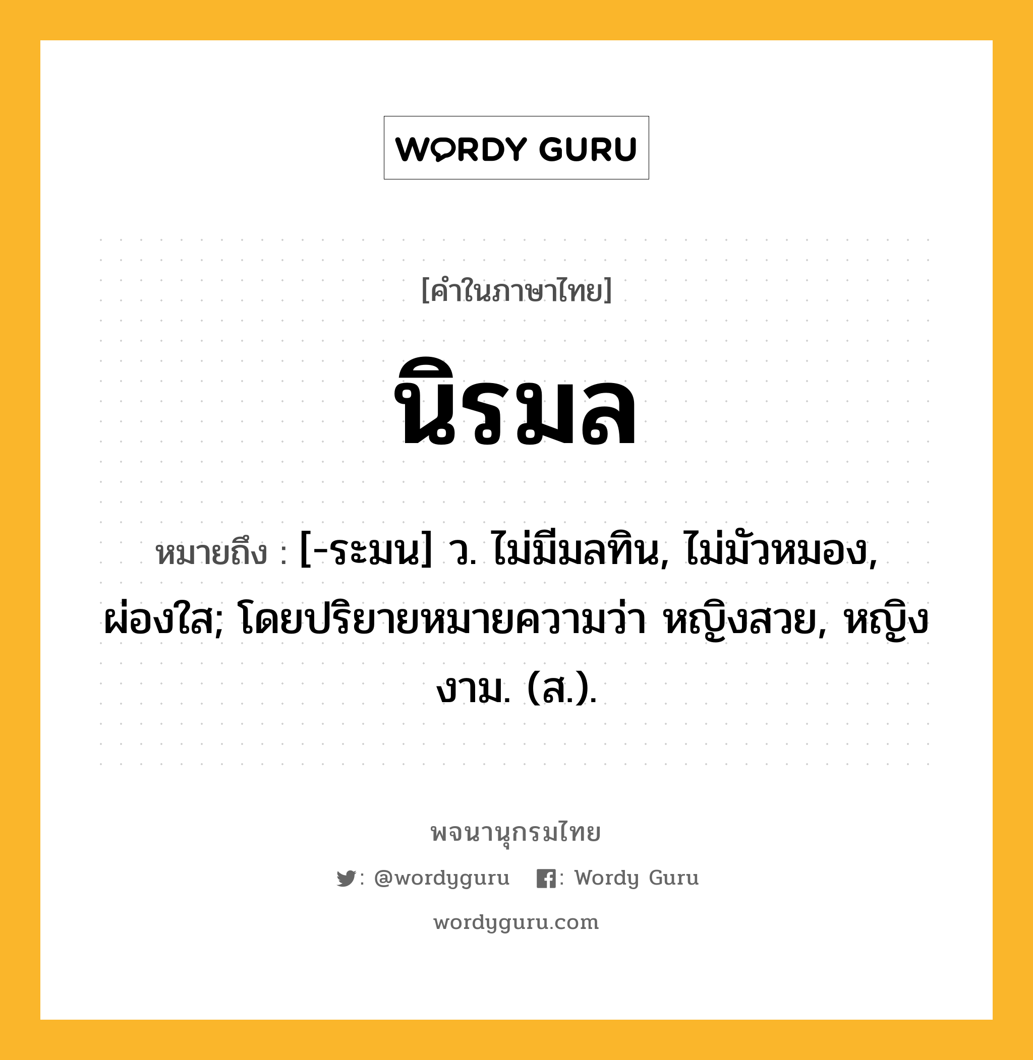 นิรมล หมายถึงอะไร?, คำในภาษาไทย นิรมล หมายถึง [-ระมน] ว. ไม่มีมลทิน, ไม่มัวหมอง, ผ่องใส; โดยปริยายหมายความว่า หญิงสวย, หญิงงาม. (ส.).