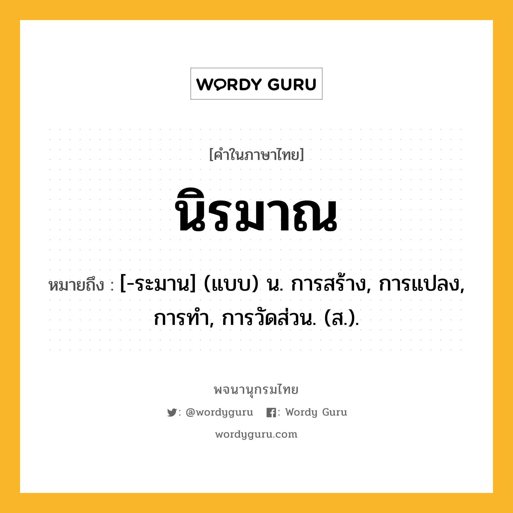 นิรมาณ ความหมาย หมายถึงอะไร?, คำในภาษาไทย นิรมาณ หมายถึง [-ระมาน] (แบบ) น. การสร้าง, การแปลง, การทํา, การวัดส่วน. (ส.).