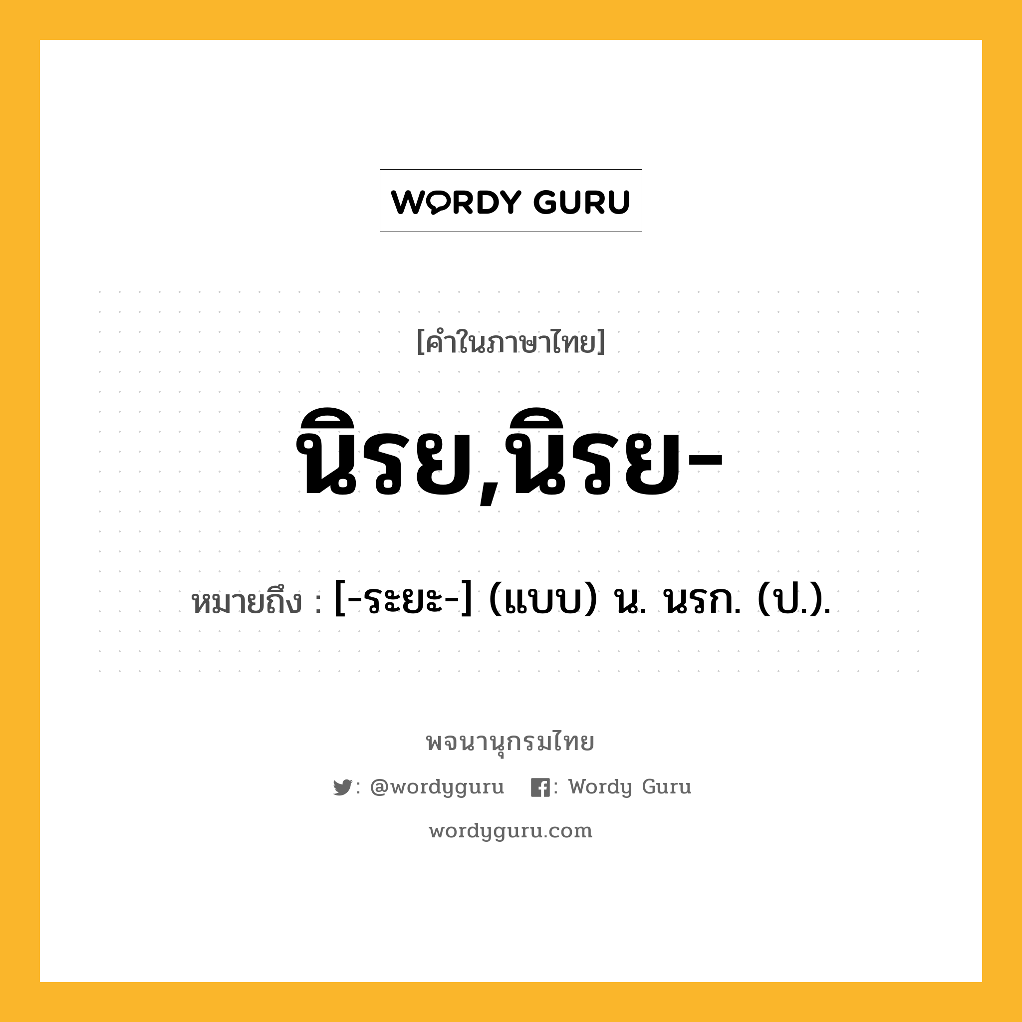 นิรย,นิรย- หมายถึงอะไร?, คำในภาษาไทย นิรย,นิรย- หมายถึง [-ระยะ-] (แบบ) น. นรก. (ป.).