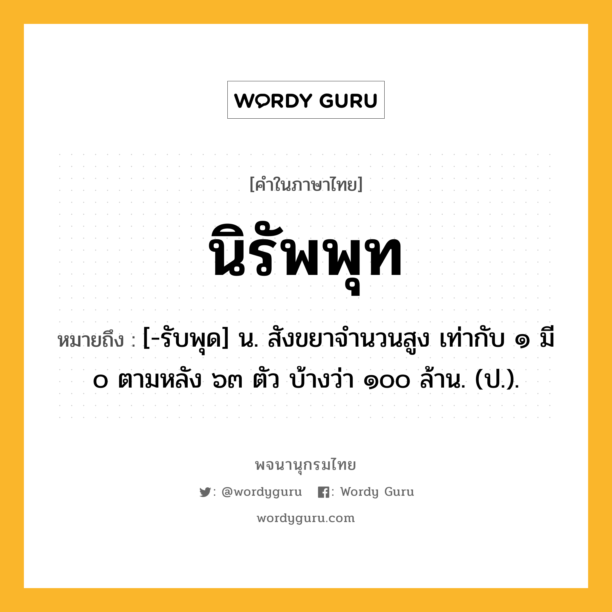 นิรัพพุท ความหมาย หมายถึงอะไร?, คำในภาษาไทย นิรัพพุท หมายถึง [-รับพุด] น. สังขยาจํานวนสูง เท่ากับ ๑ มี ๐ ตามหลัง ๖๓ ตัว บ้างว่า ๑๐๐ ล้าน. (ป.).