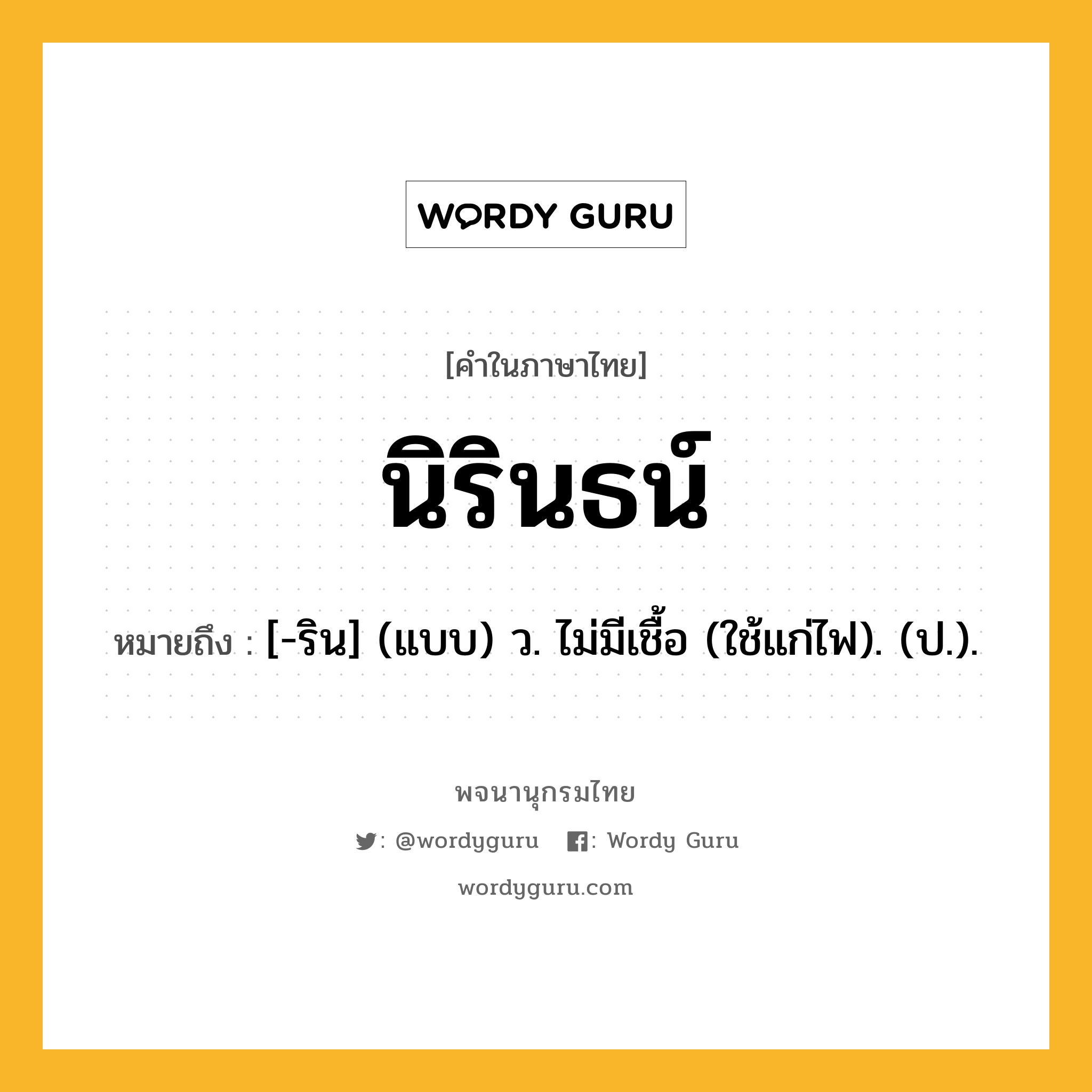 นิรินธน์ หมายถึงอะไร?, คำในภาษาไทย นิรินธน์ หมายถึง [-ริน] (แบบ) ว. ไม่มีเชื้อ (ใช้แก่ไฟ). (ป.).