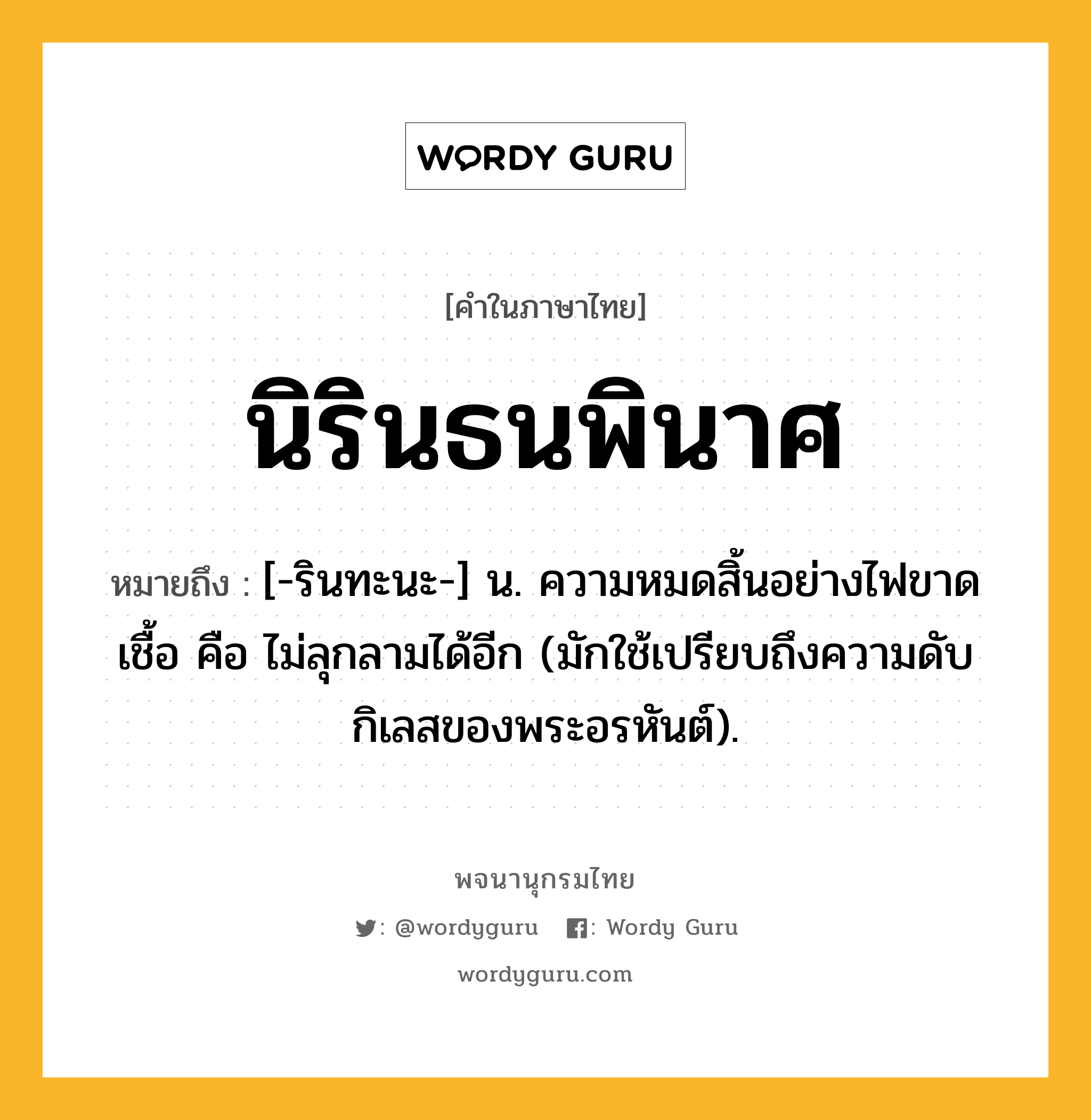 นิรินธนพินาศ หมายถึงอะไร?, คำในภาษาไทย นิรินธนพินาศ หมายถึง [-รินทะนะ-] น. ความหมดสิ้นอย่างไฟขาดเชื้อ คือ ไม่ลุกลามได้อีก (มักใช้เปรียบถึงความดับกิเลสของพระอรหันต์).