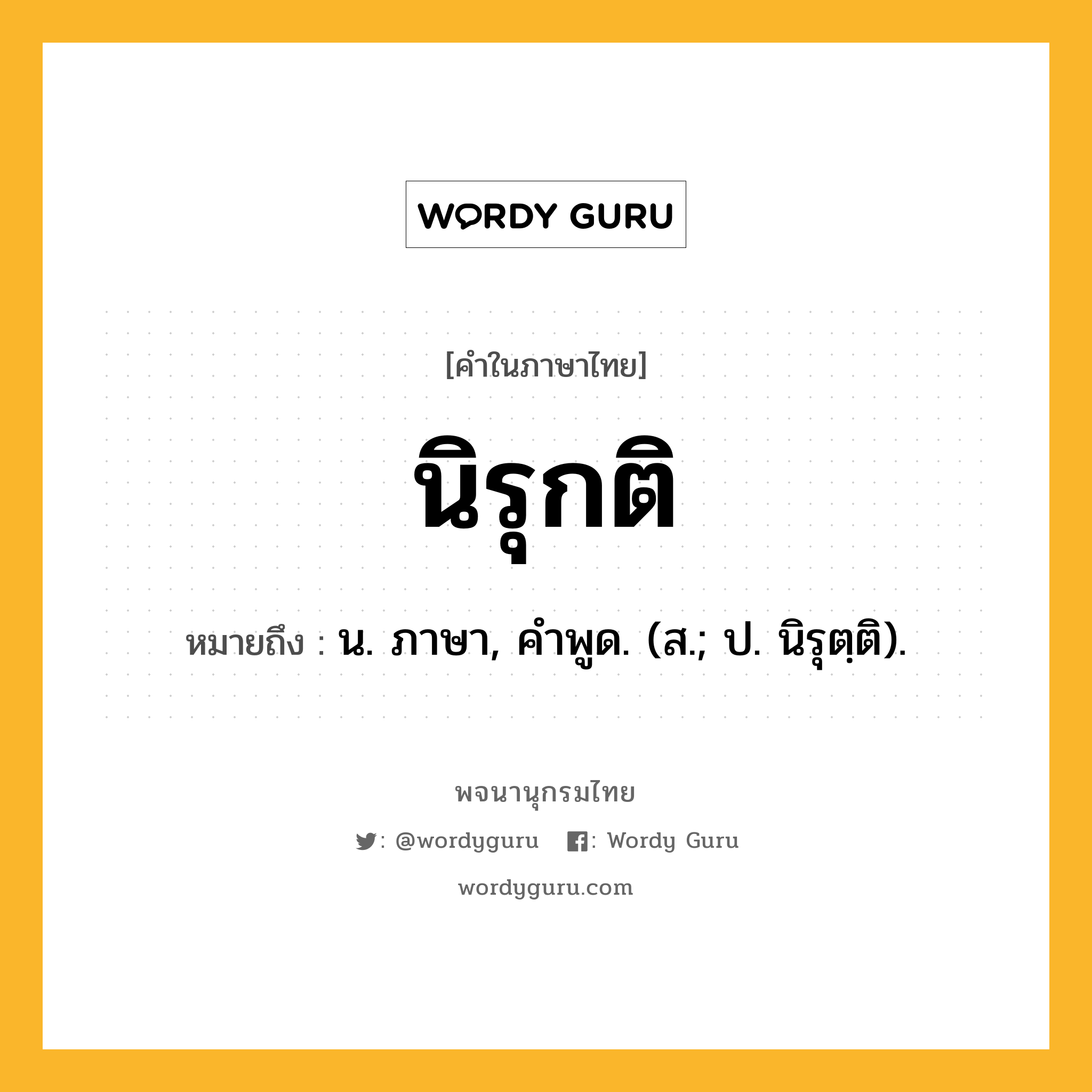 นิรุกติ หมายถึงอะไร?, คำในภาษาไทย นิรุกติ หมายถึง น. ภาษา, คําพูด. (ส.; ป. นิรุตฺติ).