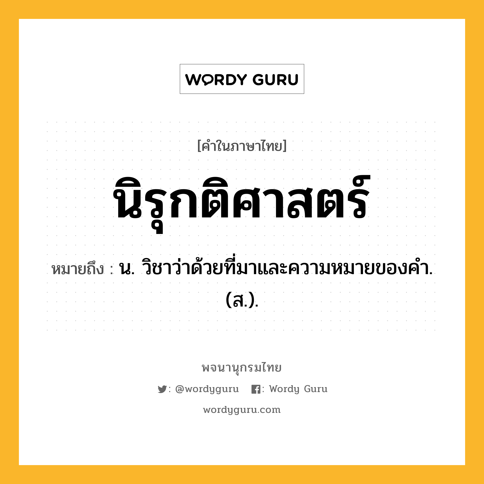 นิรุกติศาสตร์ หมายถึงอะไร?, คำในภาษาไทย นิรุกติศาสตร์ หมายถึง น. วิชาว่าด้วยที่มาและความหมายของคํา. (ส.).