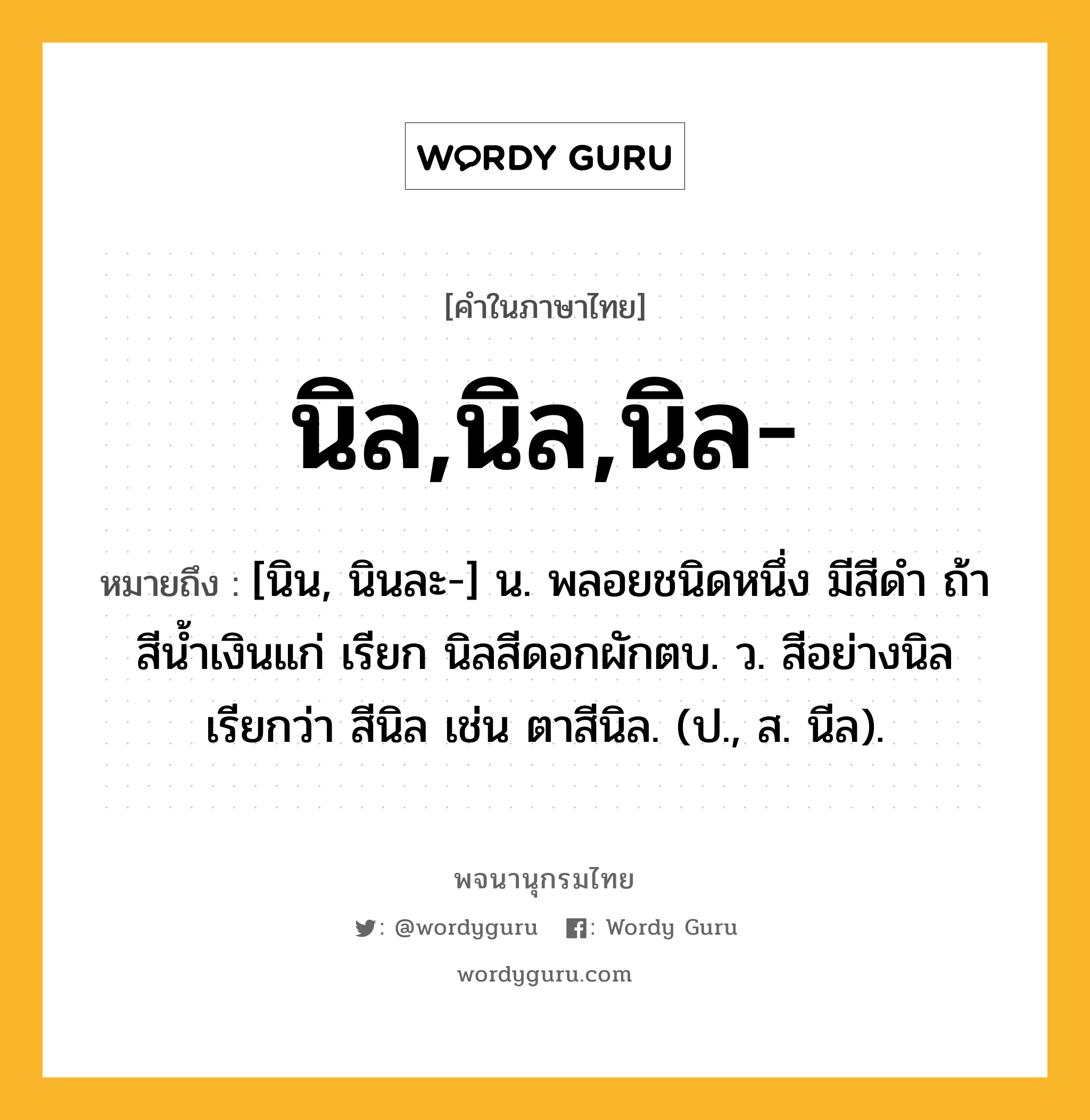 นิล,นิล,นิล- หมายถึงอะไร?, คำในภาษาไทย นิล,นิล,นิล- หมายถึง [นิน, นินละ-] น. พลอยชนิดหนึ่ง มีสีดํา ถ้าสีนํ้าเงินแก่ เรียก นิลสีดอกผักตบ. ว. สีอย่างนิล เรียกว่า สีนิล เช่น ตาสีนิล. (ป., ส. นีล).