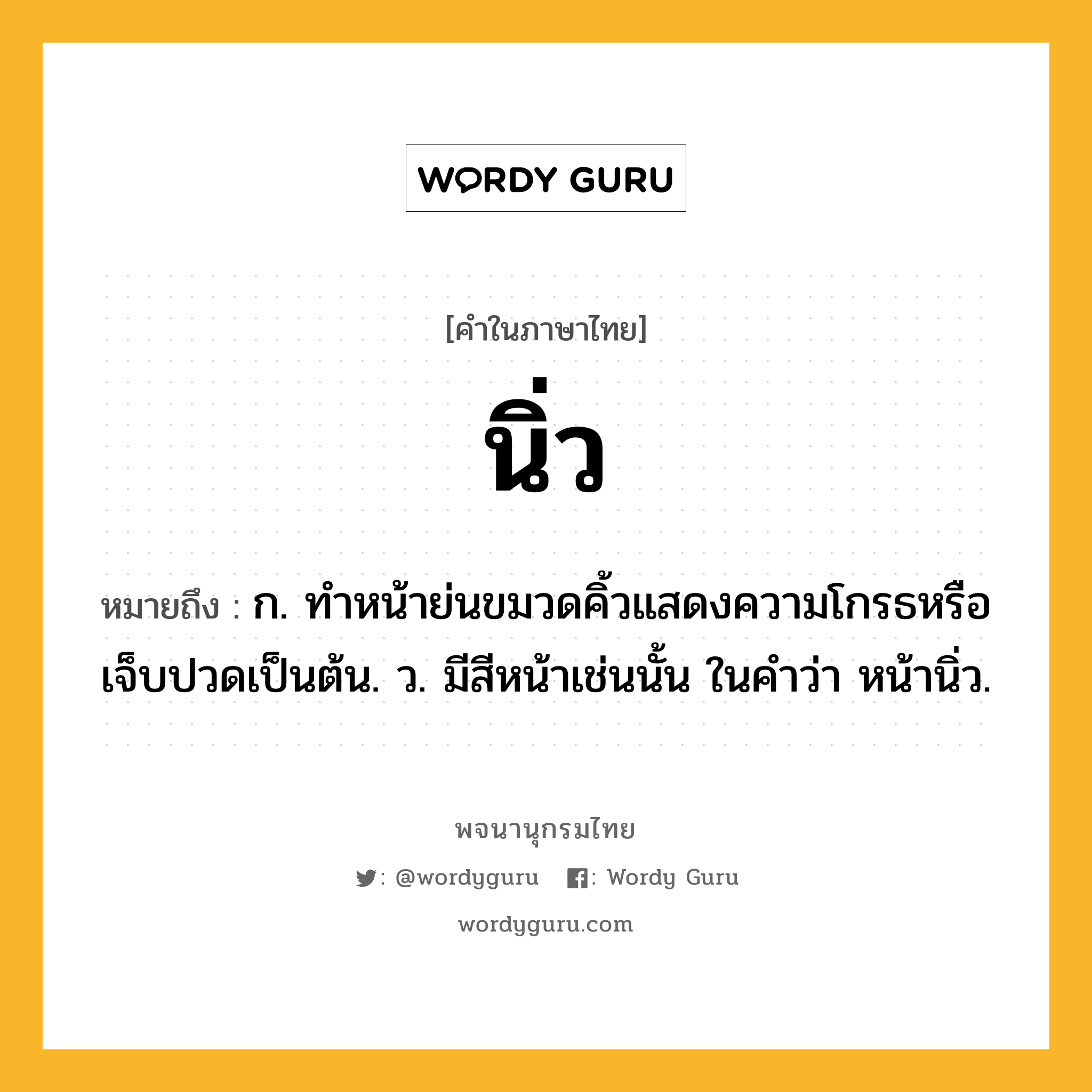 นิ่ว หมายถึงอะไร?, คำในภาษาไทย นิ่ว หมายถึง ก. ทําหน้าย่นขมวดคิ้วแสดงความโกรธหรือเจ็บปวดเป็นต้น. ว. มีสีหน้าเช่นนั้น ในคําว่า หน้านิ่ว.