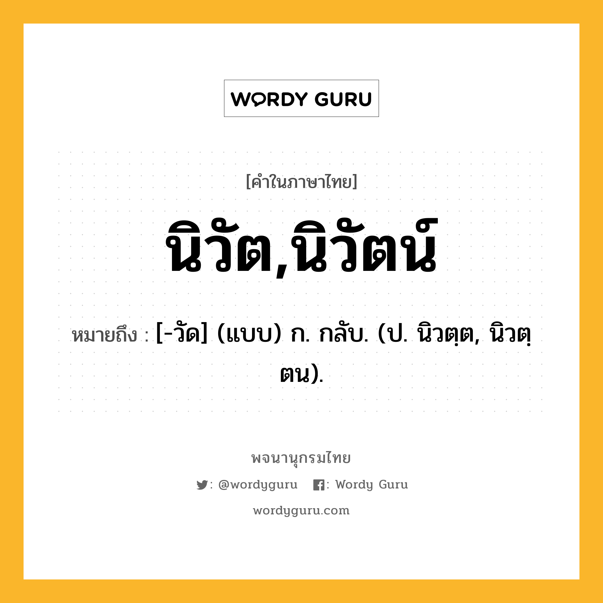 นิวัต,นิวัตน์ หมายถึงอะไร?, คำในภาษาไทย นิวัต,นิวัตน์ หมายถึง [-วัด] (แบบ) ก. กลับ. (ป. นิวตฺต, นิวตฺตน).