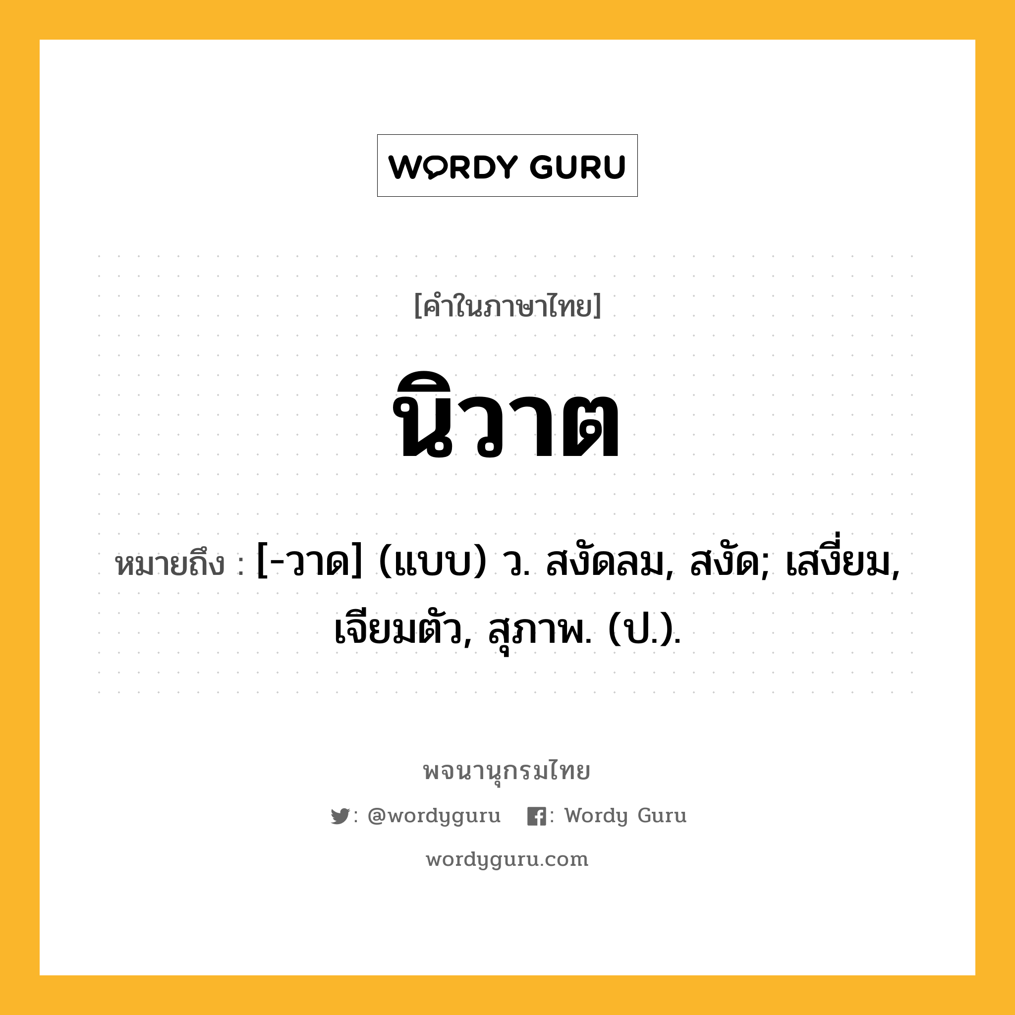 นิวาต หมายถึงอะไร?, คำในภาษาไทย นิวาต หมายถึง [-วาด] (แบบ) ว. สงัดลม, สงัด; เสงี่ยม, เจียมตัว, สุภาพ. (ป.).