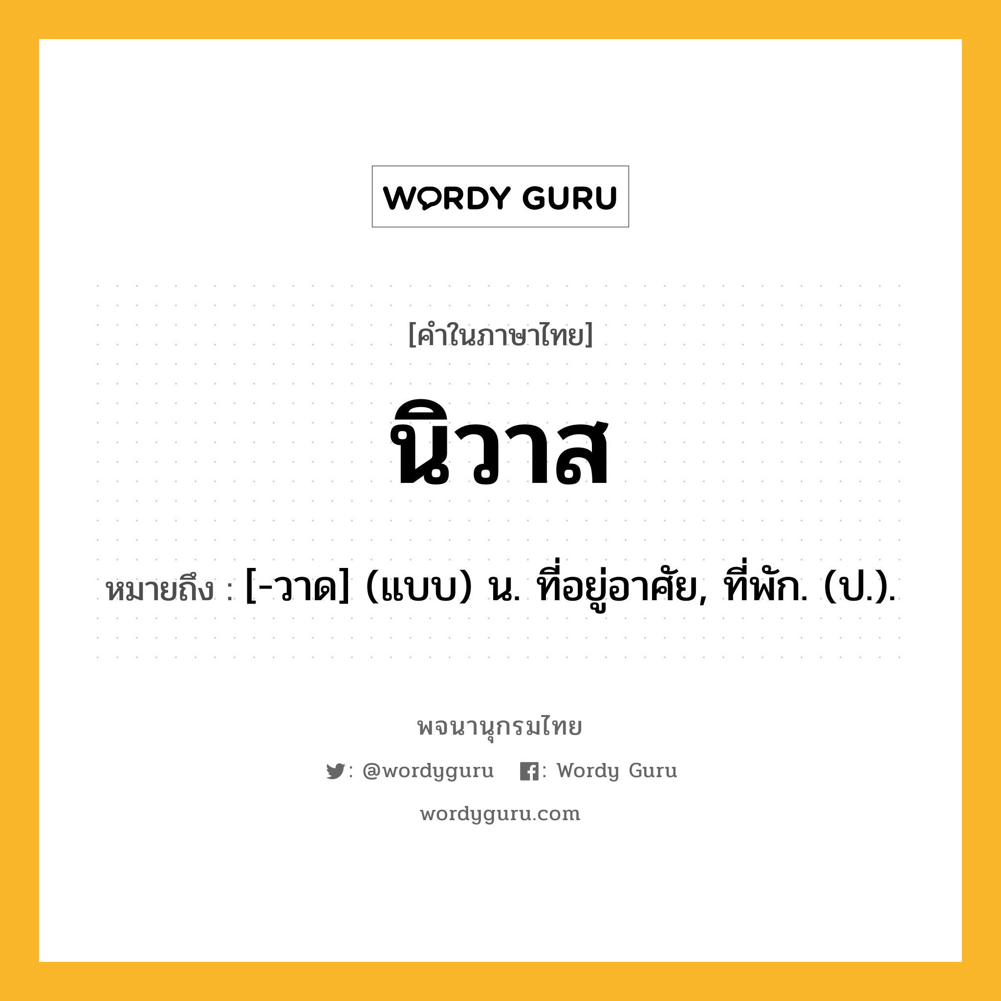 นิวาส หมายถึงอะไร?, คำในภาษาไทย นิวาส หมายถึง [-วาด] (แบบ) น. ที่อยู่อาศัย, ที่พัก. (ป.).