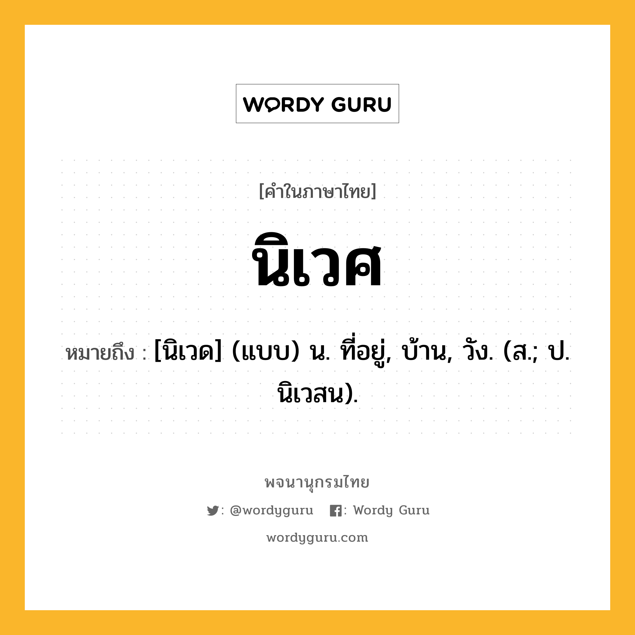 นิเวศ หมายถึงอะไร?, คำในภาษาไทย นิเวศ หมายถึง [นิเวด] (แบบ) น. ที่อยู่, บ้าน, วัง. (ส.; ป. นิเวสน).