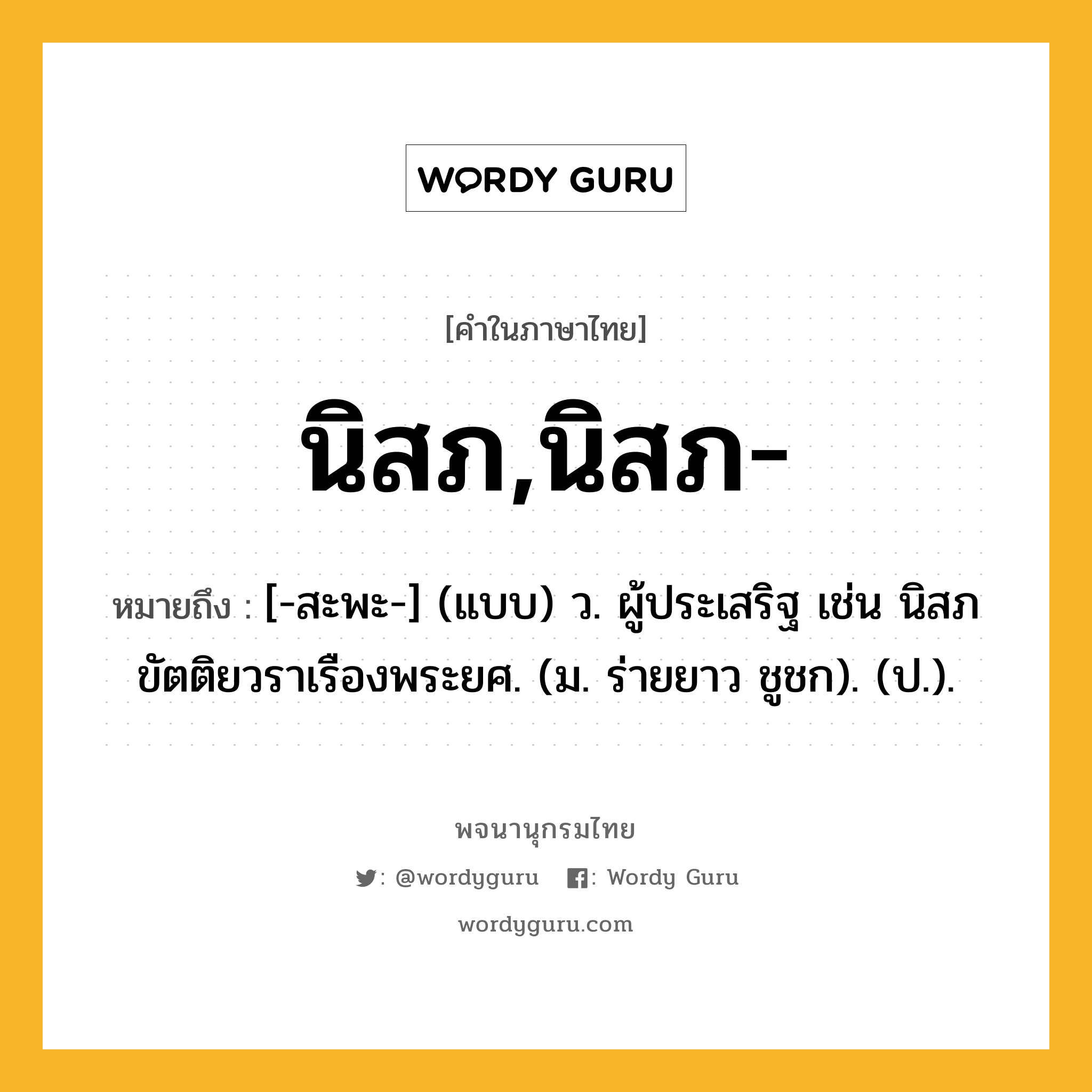 นิสภ,นิสภ- ความหมาย หมายถึงอะไร?, คำในภาษาไทย นิสภ,นิสภ- หมายถึง [-สะพะ-] (แบบ) ว. ผู้ประเสริฐ เช่น นิสภขัตติยวราเรืองพระยศ. (ม. ร่ายยาว ชูชก). (ป.).