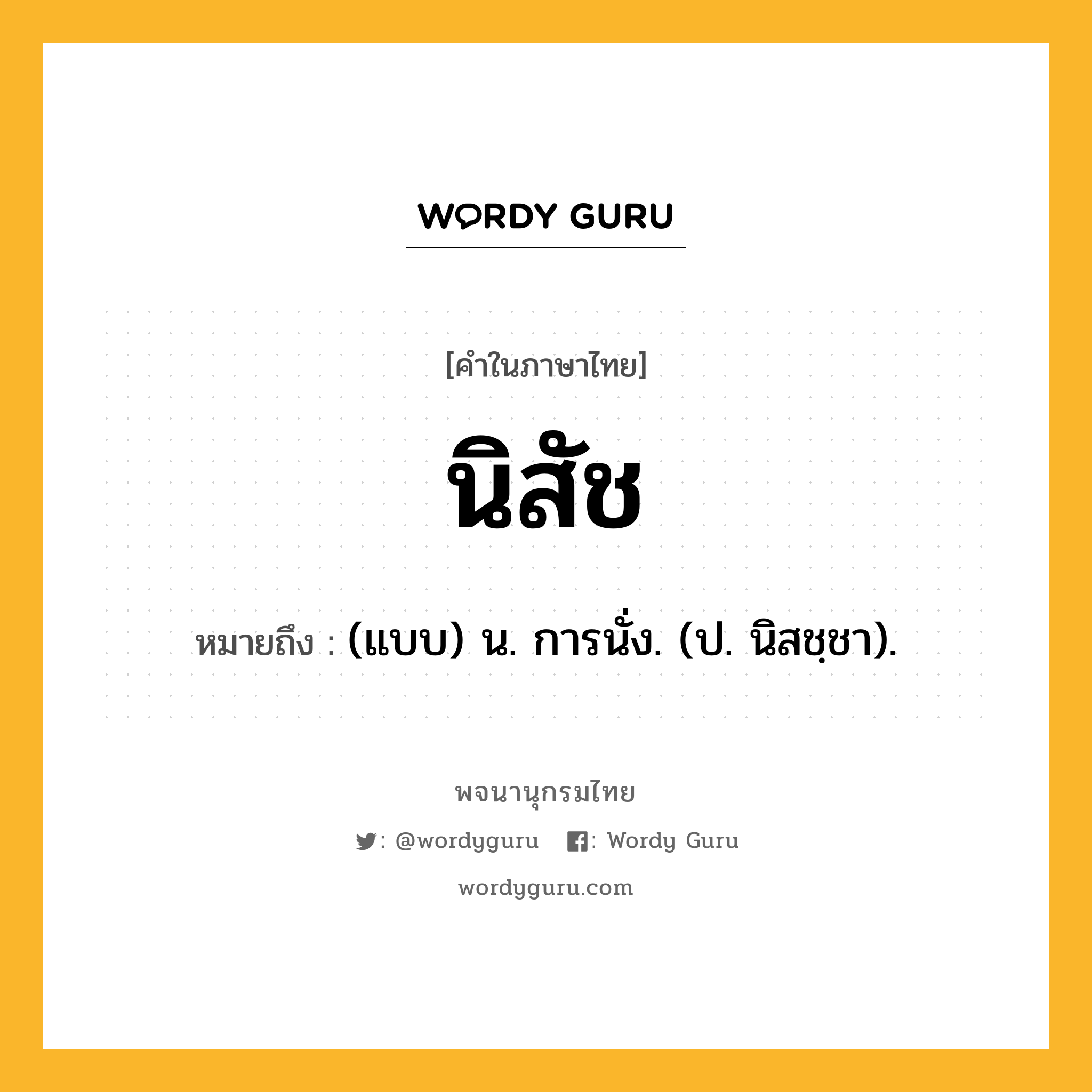 นิสัช หมายถึงอะไร?, คำในภาษาไทย นิสัช หมายถึง (แบบ) น. การนั่ง. (ป. นิสชฺชา).