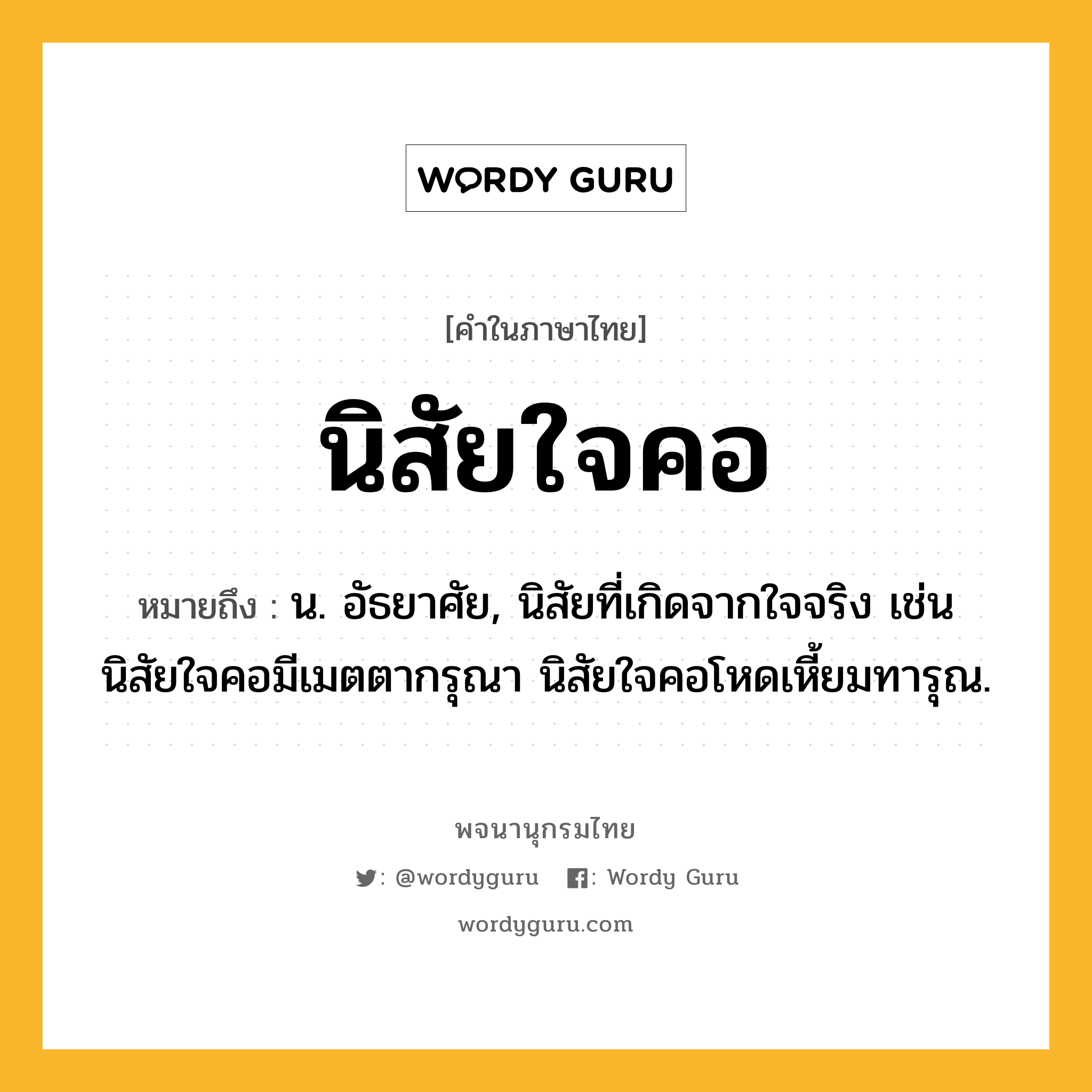 นิสัยใจคอ หมายถึงอะไร?, คำในภาษาไทย นิสัยใจคอ หมายถึง น. อัธยาศัย, นิสัยที่เกิดจากใจจริง เช่น นิสัยใจคอมีเมตตากรุณา นิสัยใจคอโหดเหี้ยมทารุณ.