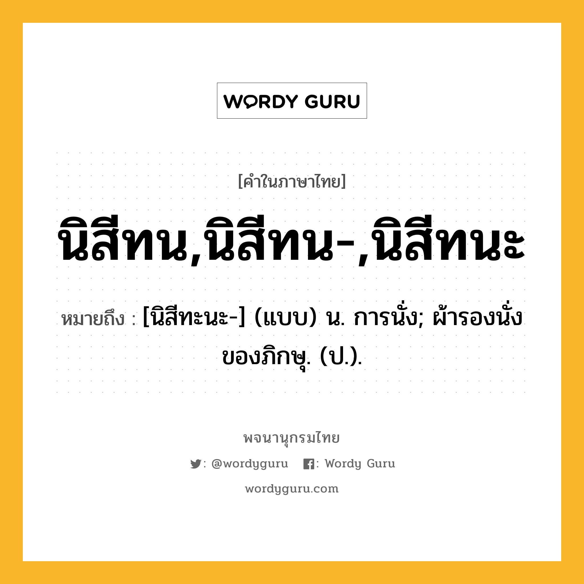 นิสีทน,นิสีทน-,นิสีทนะ ความหมาย หมายถึงอะไร?, คำในภาษาไทย นิสีทน,นิสีทน-,นิสีทนะ หมายถึง [นิสีทะนะ-] (แบบ) น. การนั่ง; ผ้ารองนั่งของภิกษุ. (ป.).