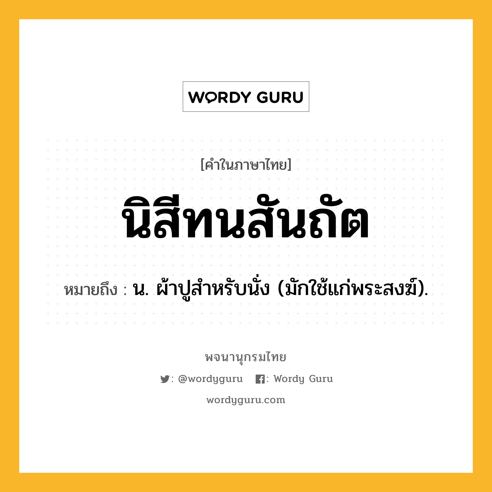 นิสีทนสันถัต หมายถึงอะไร?, คำในภาษาไทย นิสีทนสันถัต หมายถึง น. ผ้าปูสำหรับนั่ง (มักใช้แก่พระสงฆ์).