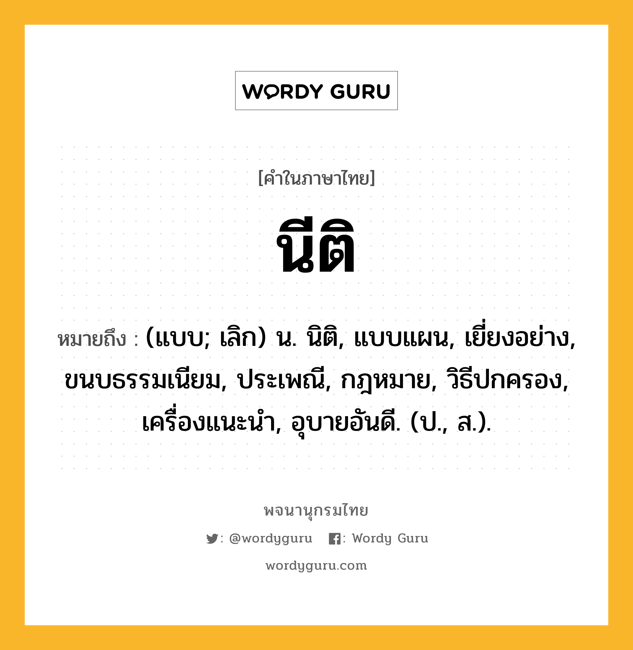 นีติ หมายถึงอะไร?, คำในภาษาไทย นีติ หมายถึง (แบบ; เลิก) น. นิติ, แบบแผน, เยี่ยงอย่าง, ขนบธรรมเนียม, ประเพณี, กฎหมาย, วิธีปกครอง, เครื่องแนะนํา, อุบายอันดี. (ป., ส.).