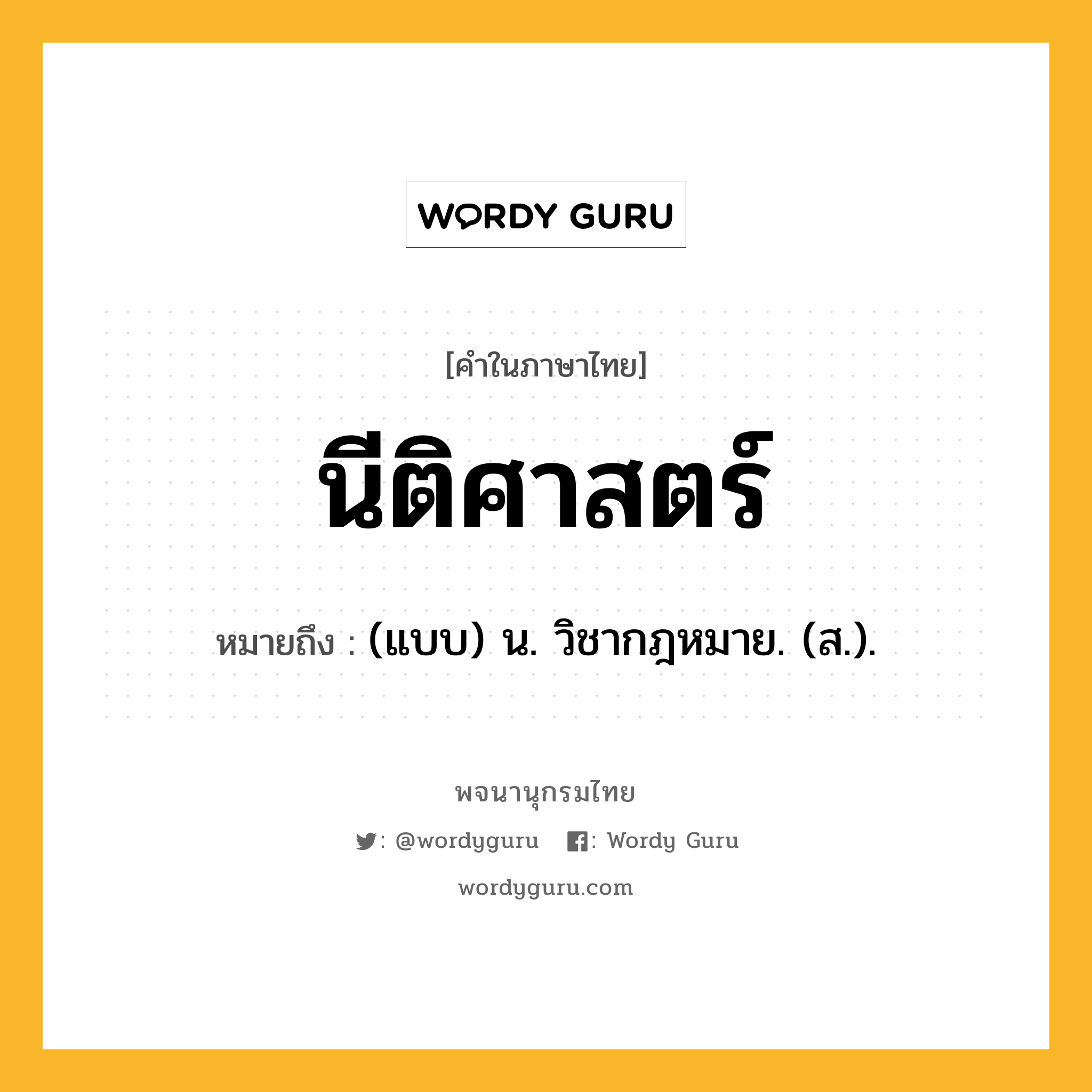 นีติศาสตร์ หมายถึงอะไร?, คำในภาษาไทย นีติศาสตร์ หมายถึง (แบบ) น. วิชากฎหมาย. (ส.).