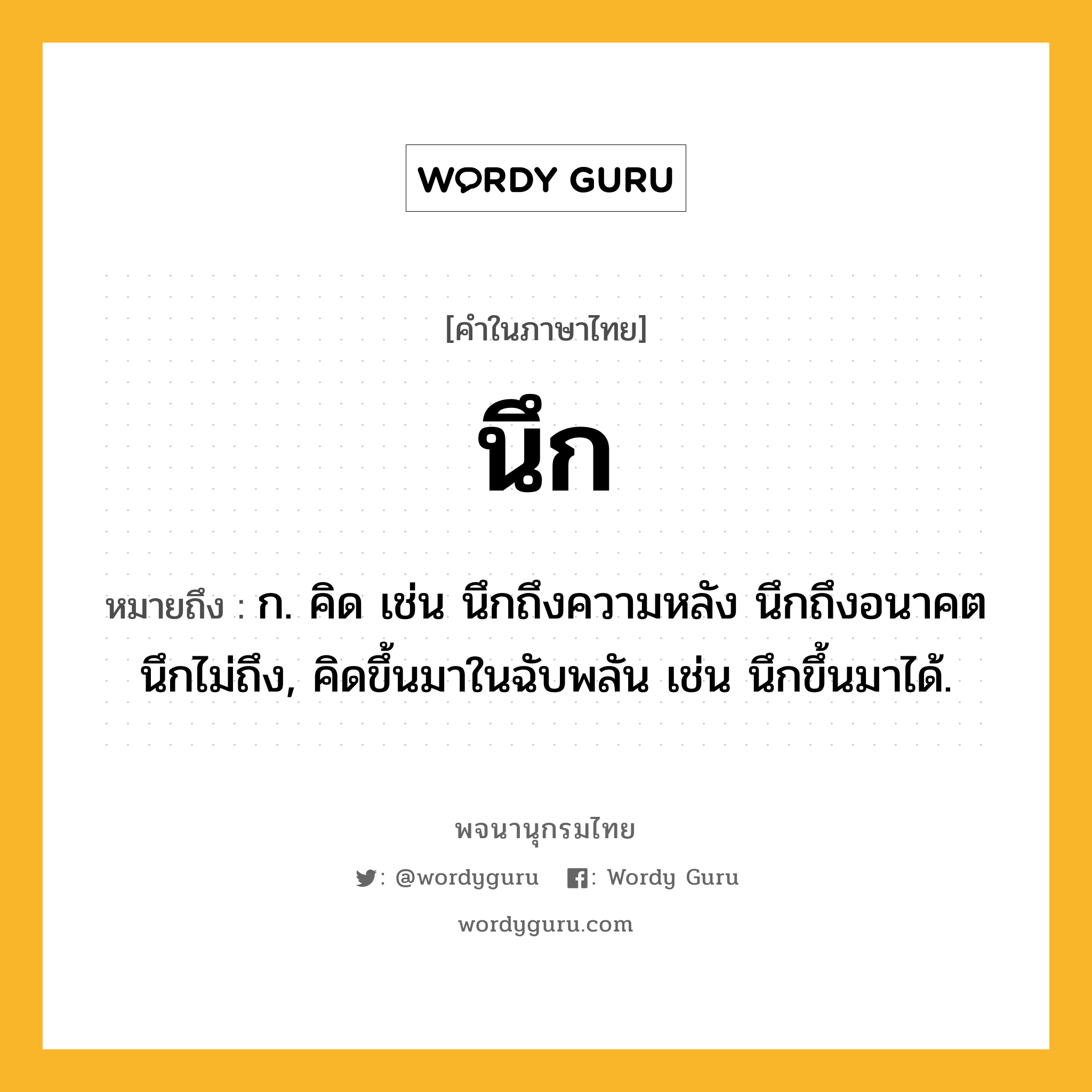 นึก หมายถึงอะไร?, คำในภาษาไทย นึก หมายถึง ก. คิด เช่น นึกถึงความหลัง นึกถึงอนาคต นึกไม่ถึง, คิดขึ้นมาในฉับพลัน เช่น นึกขึ้นมาได้.