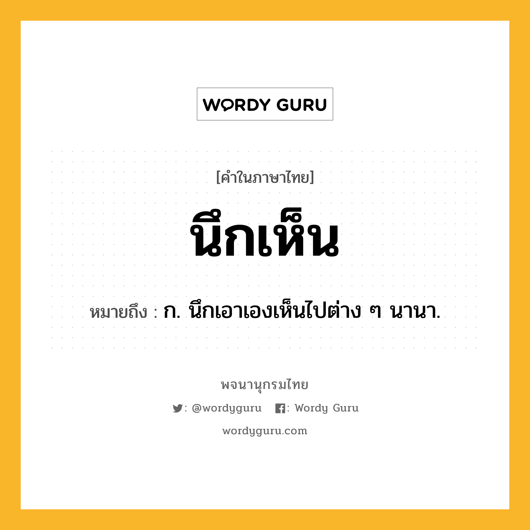 นึกเห็น ความหมาย หมายถึงอะไร?, คำในภาษาไทย นึกเห็น หมายถึง ก. นึกเอาเองเห็นไปต่าง ๆ นานา.