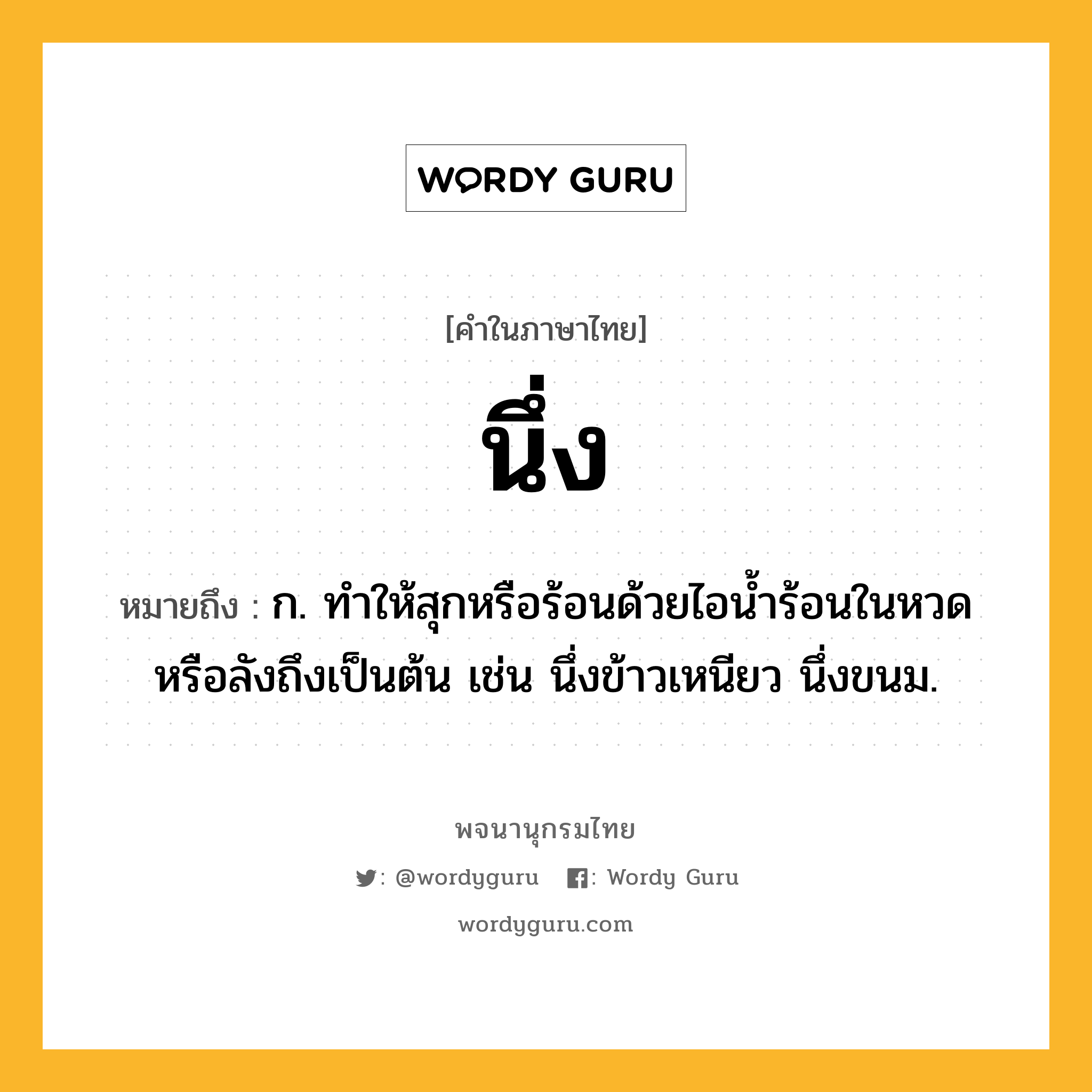 นึ่ง หมายถึงอะไร?, คำในภาษาไทย นึ่ง หมายถึง ก. ทําให้สุกหรือร้อนด้วยไอนํ้าร้อนในหวดหรือลังถึงเป็นต้น เช่น นึ่งข้าวเหนียว นึ่งขนม.