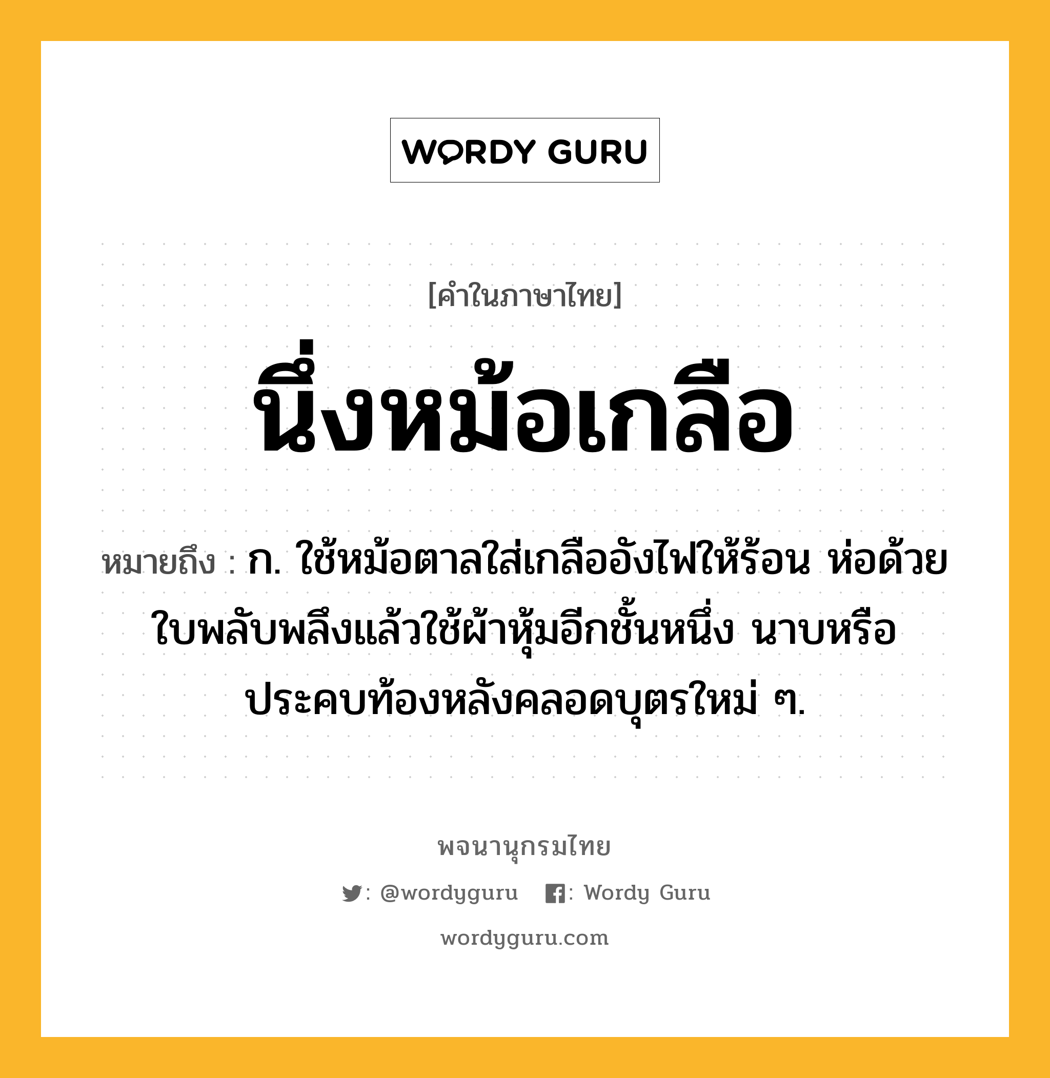 นึ่งหม้อเกลือ หมายถึงอะไร?, คำในภาษาไทย นึ่งหม้อเกลือ หมายถึง ก. ใช้หม้อตาลใส่เกลืออังไฟให้ร้อน ห่อด้วยใบพลับพลึงแล้วใช้ผ้าหุ้มอีกชั้นหนึ่ง นาบหรือประคบท้องหลังคลอดบุตรใหม่ ๆ.