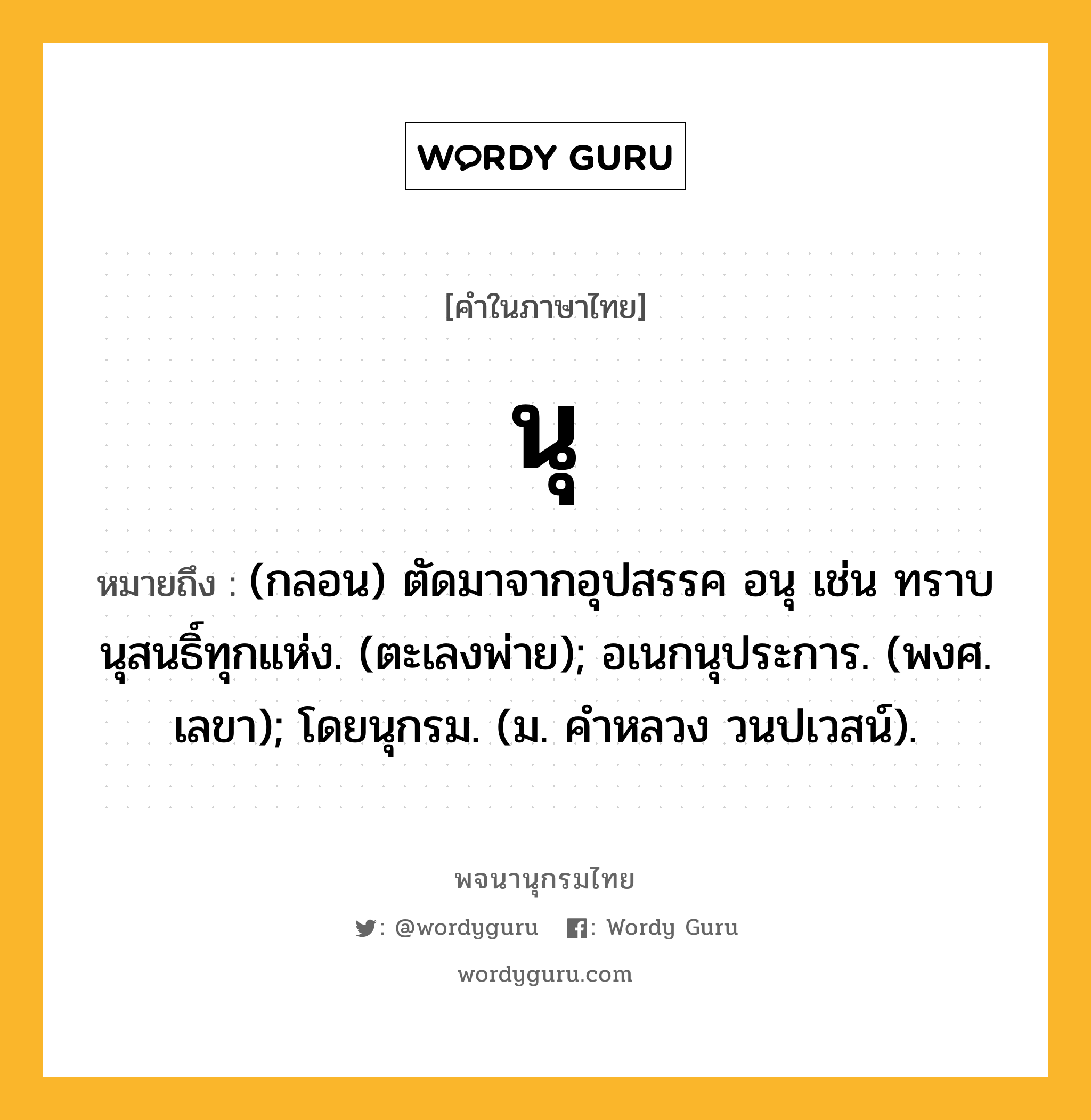 นุ หมายถึงอะไร?, คำในภาษาไทย นุ หมายถึง (กลอน) ตัดมาจากอุปสรรค อนุ เช่น ทราบนุสนธิ์ทุกแห่ง. (ตะเลงพ่าย); อเนกนุประการ. (พงศ. เลขา); โดยนุกรม. (ม. คําหลวง วนปเวสน์).