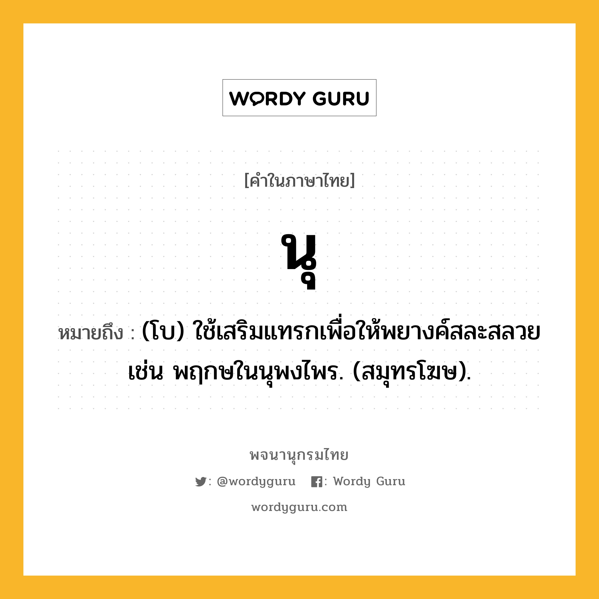 นุ หมายถึงอะไร?, คำในภาษาไทย นุ หมายถึง (โบ) ใช้เสริมแทรกเพื่อให้พยางค์สละสลวย เช่น พฤกษในนุพงไพร. (สมุทรโฆษ).