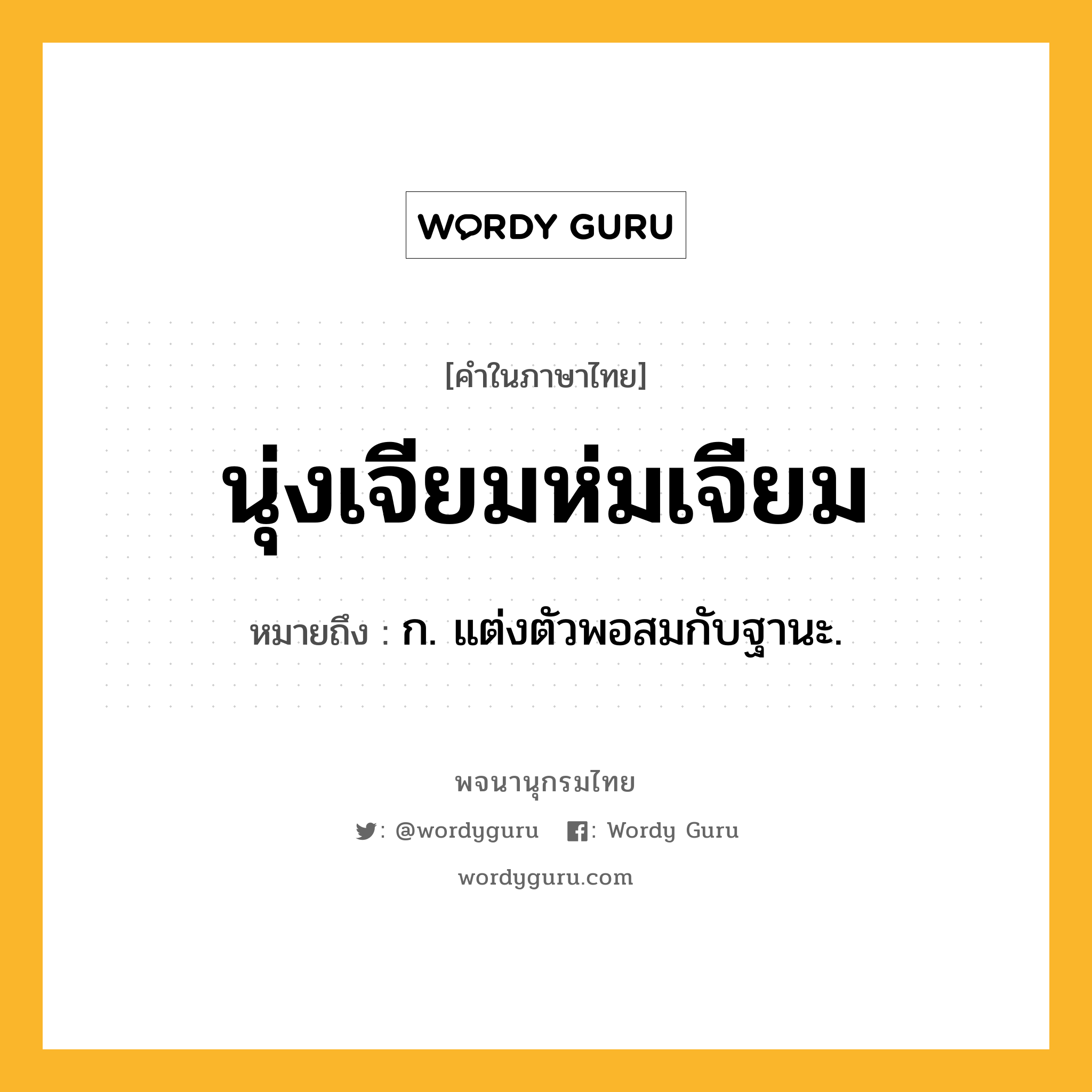 นุ่งเจียมห่มเจียม ความหมาย หมายถึงอะไร?, คำในภาษาไทย นุ่งเจียมห่มเจียม หมายถึง ก. แต่งตัวพอสมกับฐานะ.