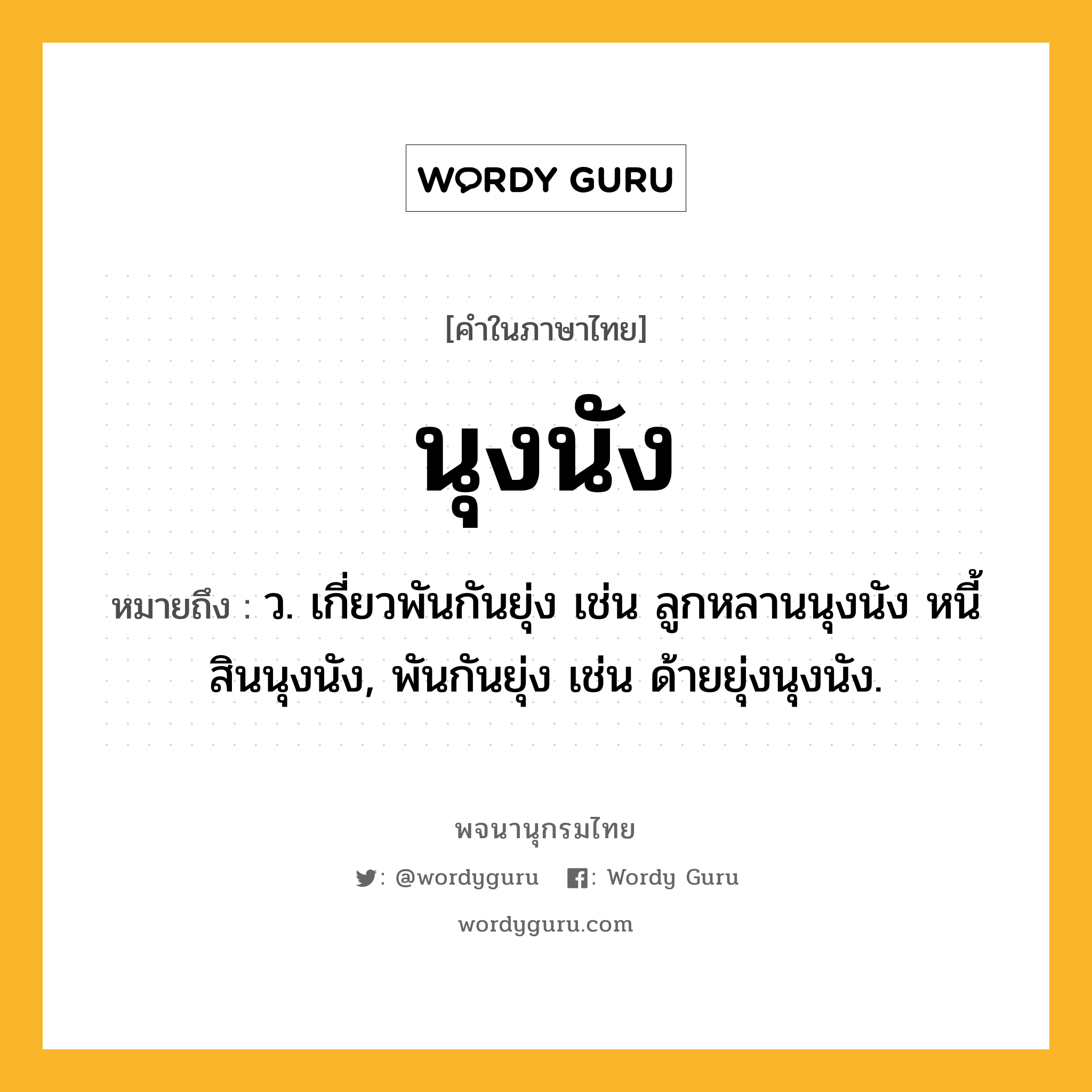 นุงนัง หมายถึงอะไร?, คำในภาษาไทย นุงนัง หมายถึง ว. เกี่ยวพันกันยุ่ง เช่น ลูกหลานนุงนัง หนี้สินนุงนัง, พันกันยุ่ง เช่น ด้ายยุ่งนุงนัง.