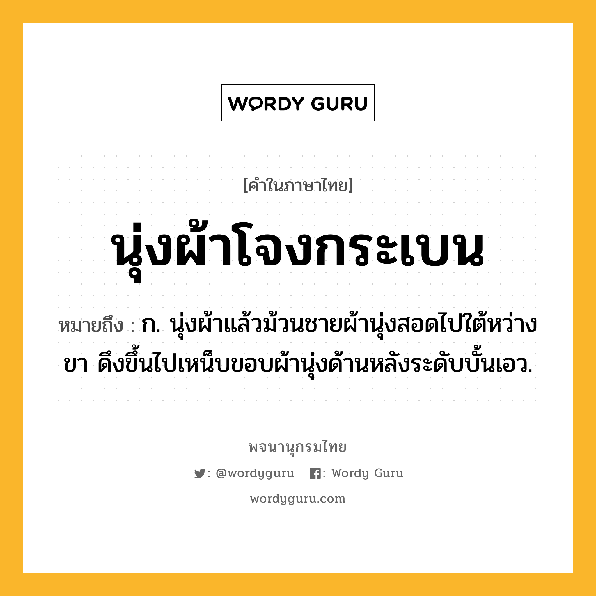 นุ่งผ้าโจงกระเบน หมายถึงอะไร?, คำในภาษาไทย นุ่งผ้าโจงกระเบน หมายถึง ก. นุ่งผ้าแล้วม้วนชายผ้านุ่งสอดไปใต้หว่างขา ดึงขึ้นไปเหน็บขอบผ้านุ่งด้านหลังระดับบั้นเอว.