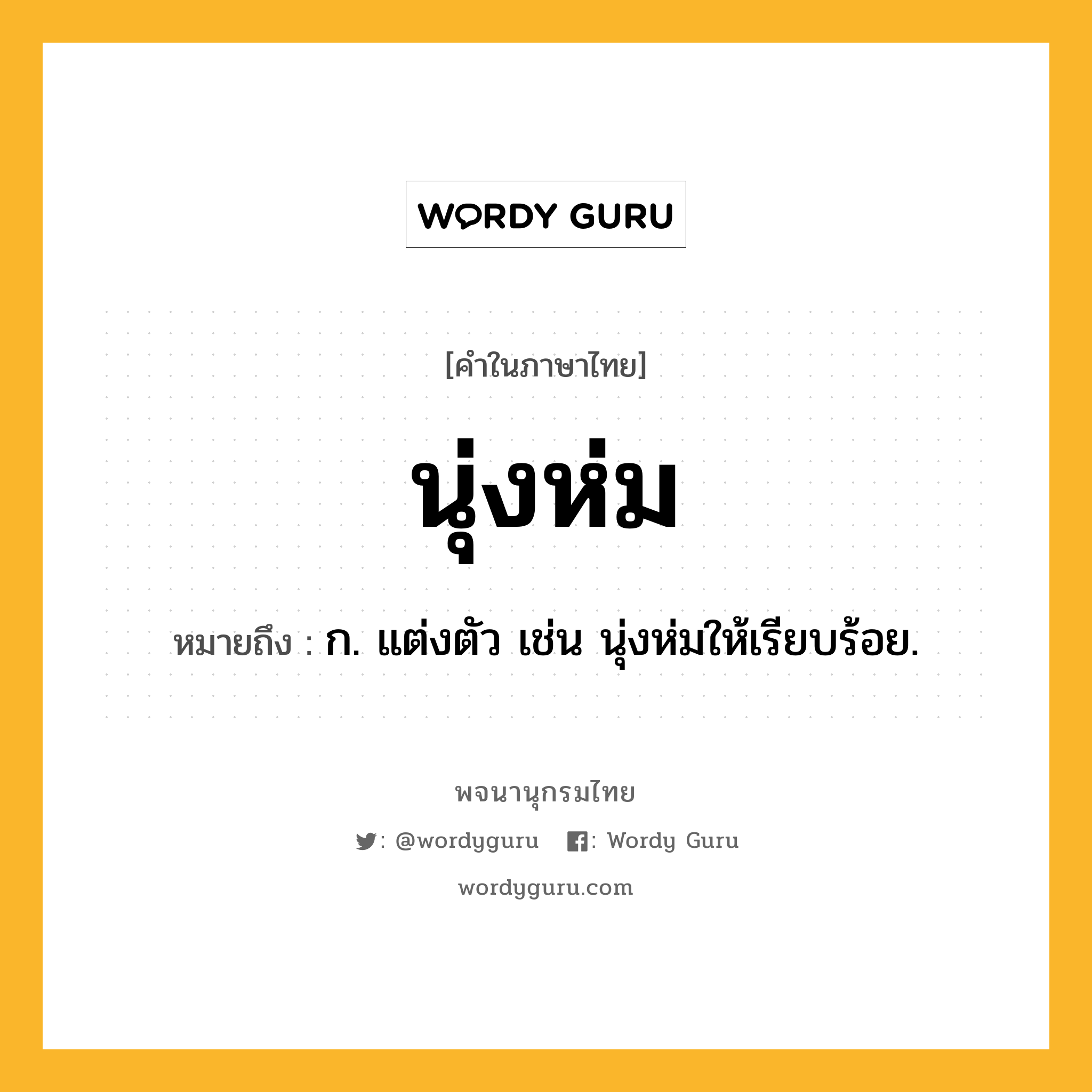 นุ่งห่ม หมายถึงอะไร?, คำในภาษาไทย นุ่งห่ม หมายถึง ก. แต่งตัว เช่น นุ่งห่มให้เรียบร้อย.