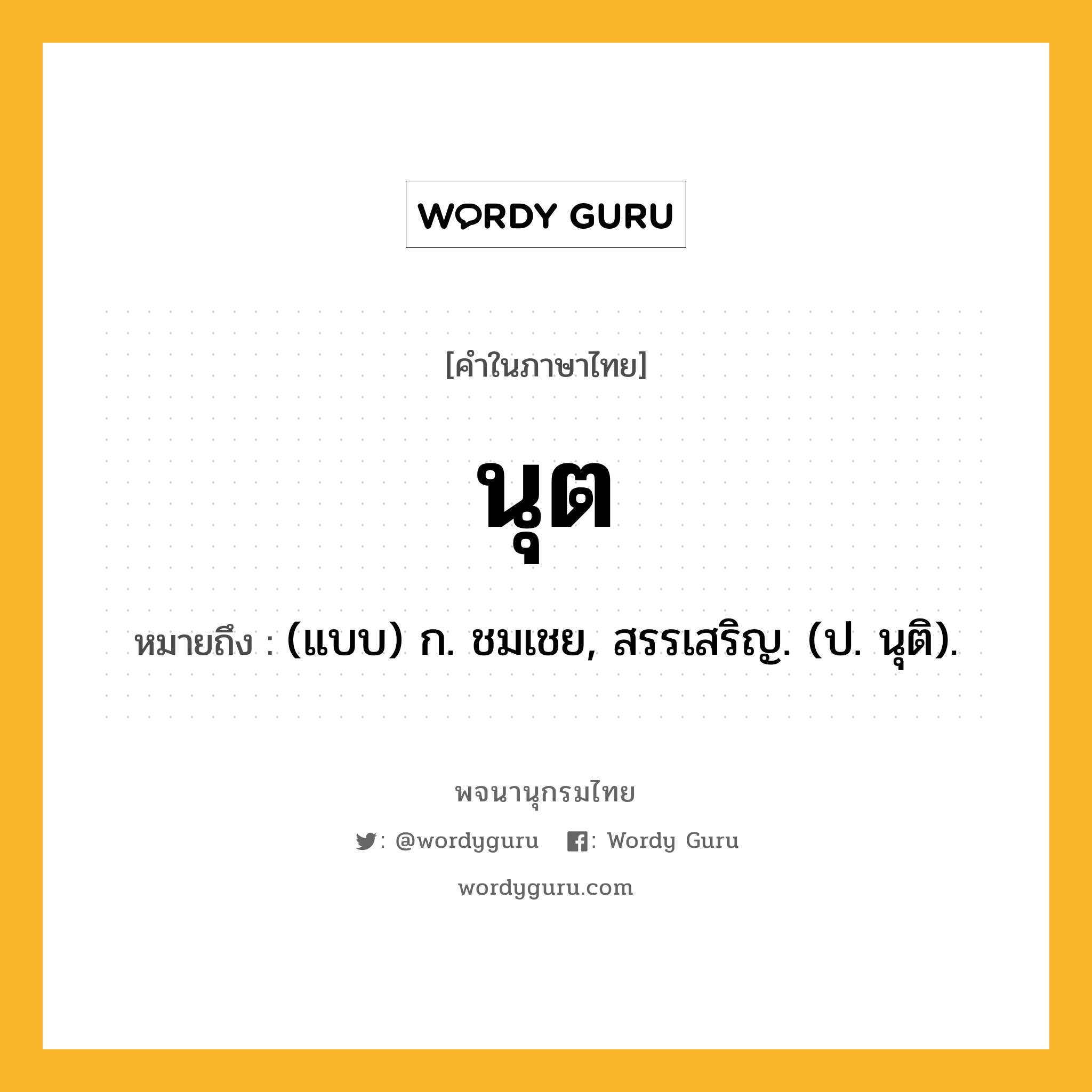 นุต หมายถึงอะไร?, คำในภาษาไทย นุต หมายถึง (แบบ) ก. ชมเชย, สรรเสริญ. (ป. นุติ).