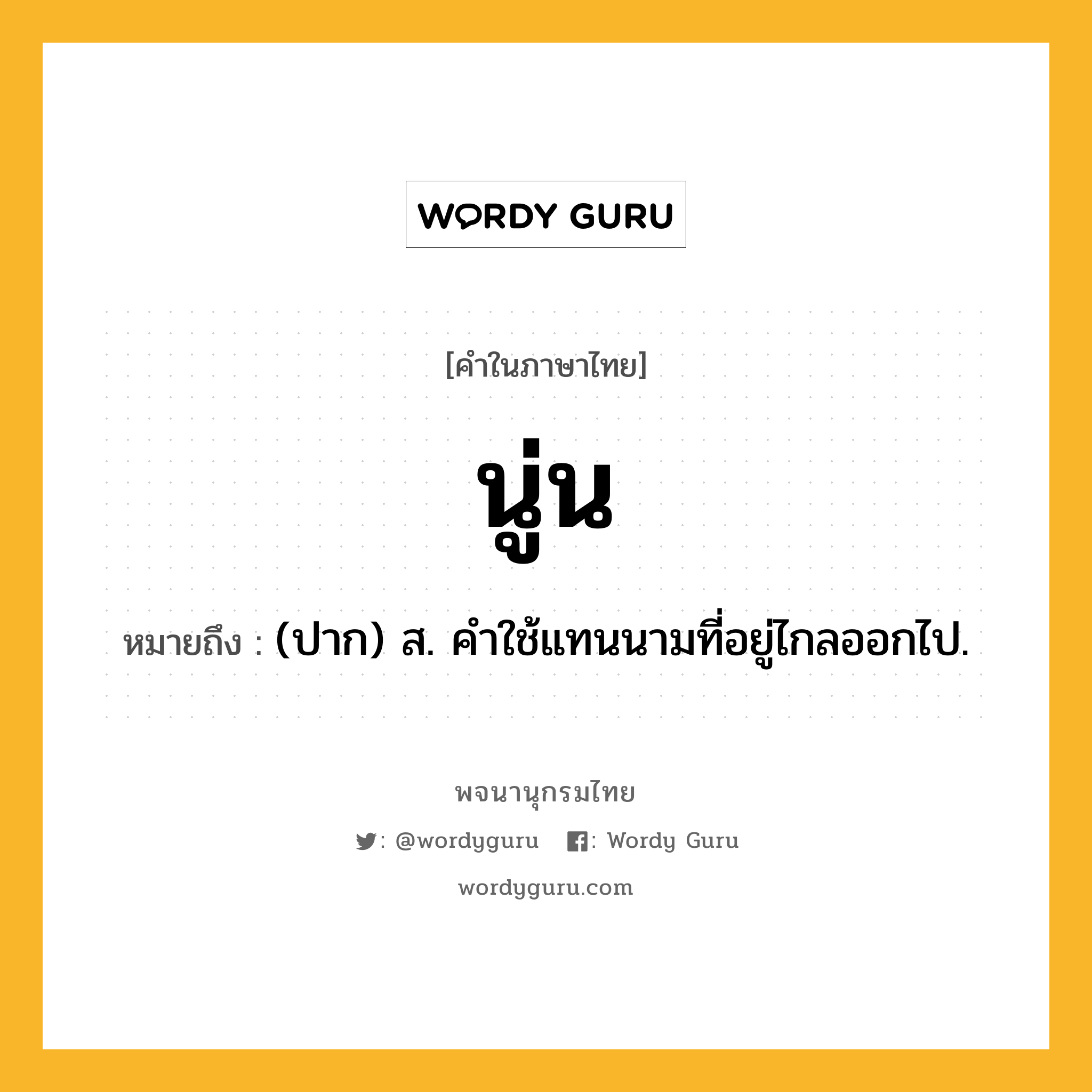 นู่น ความหมาย หมายถึงอะไร?, คำในภาษาไทย นู่น หมายถึง (ปาก) ส. คําใช้แทนนามที่อยู่ไกลออกไป.