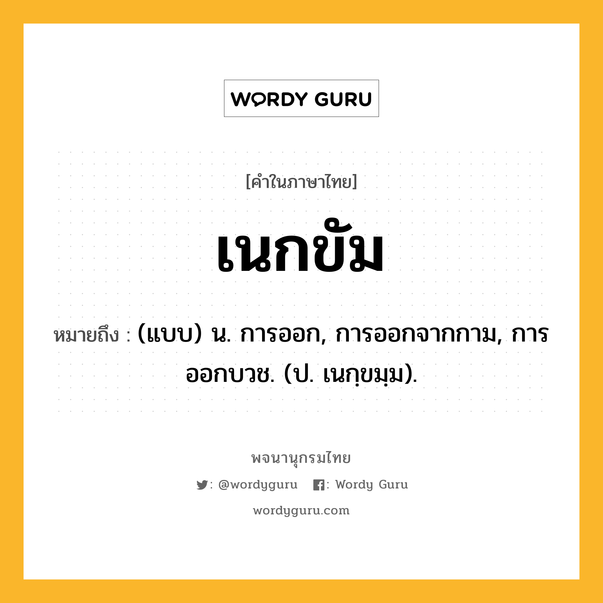 เนกขัม ความหมาย หมายถึงอะไร?, คำในภาษาไทย เนกขัม หมายถึง (แบบ) น. การออก, การออกจากกาม, การออกบวช. (ป. เนกฺขมฺม).